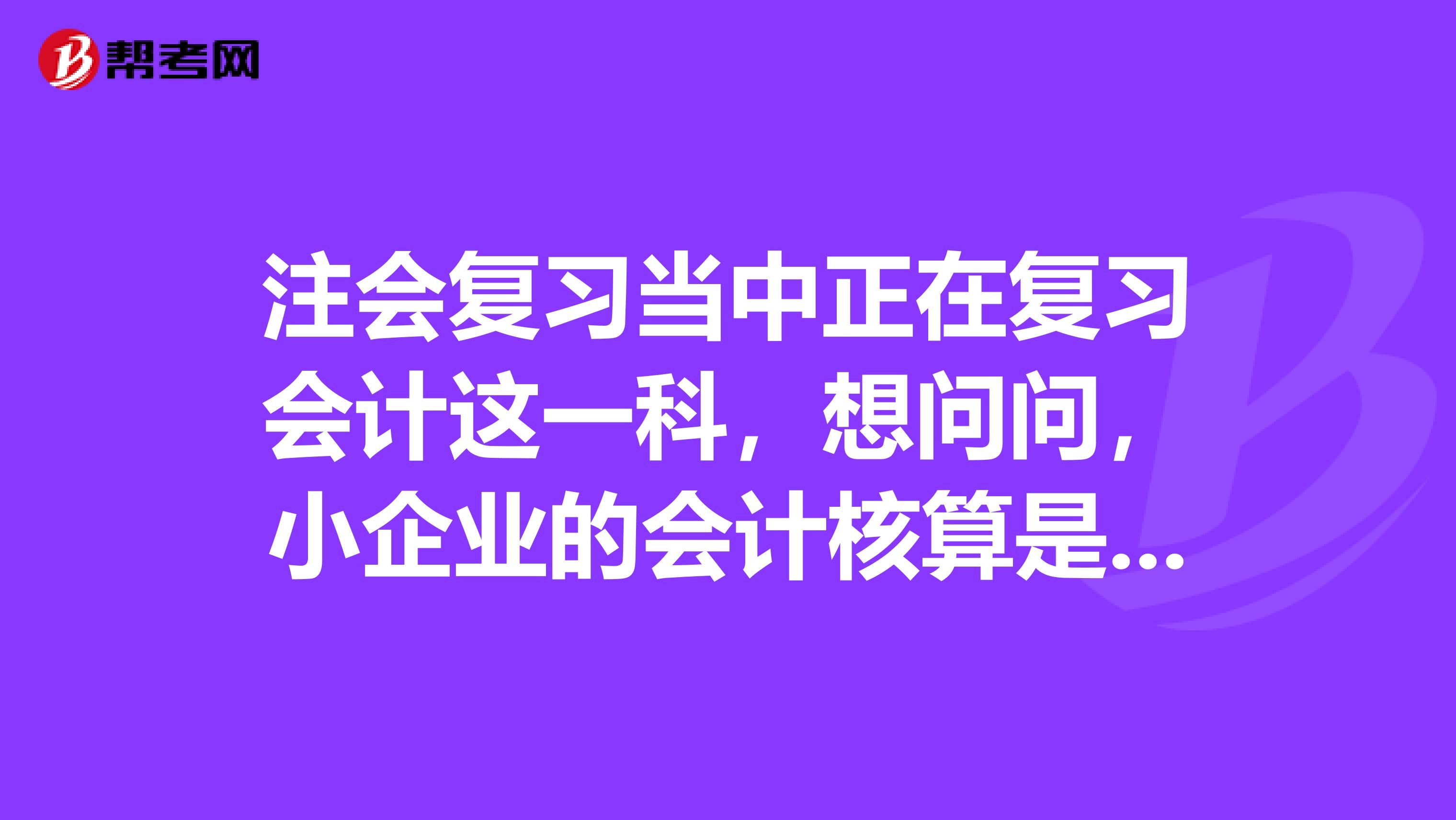 注会复习当中正在复习会计这一科，想问问，小企业的会计核算是怎么回事呢？