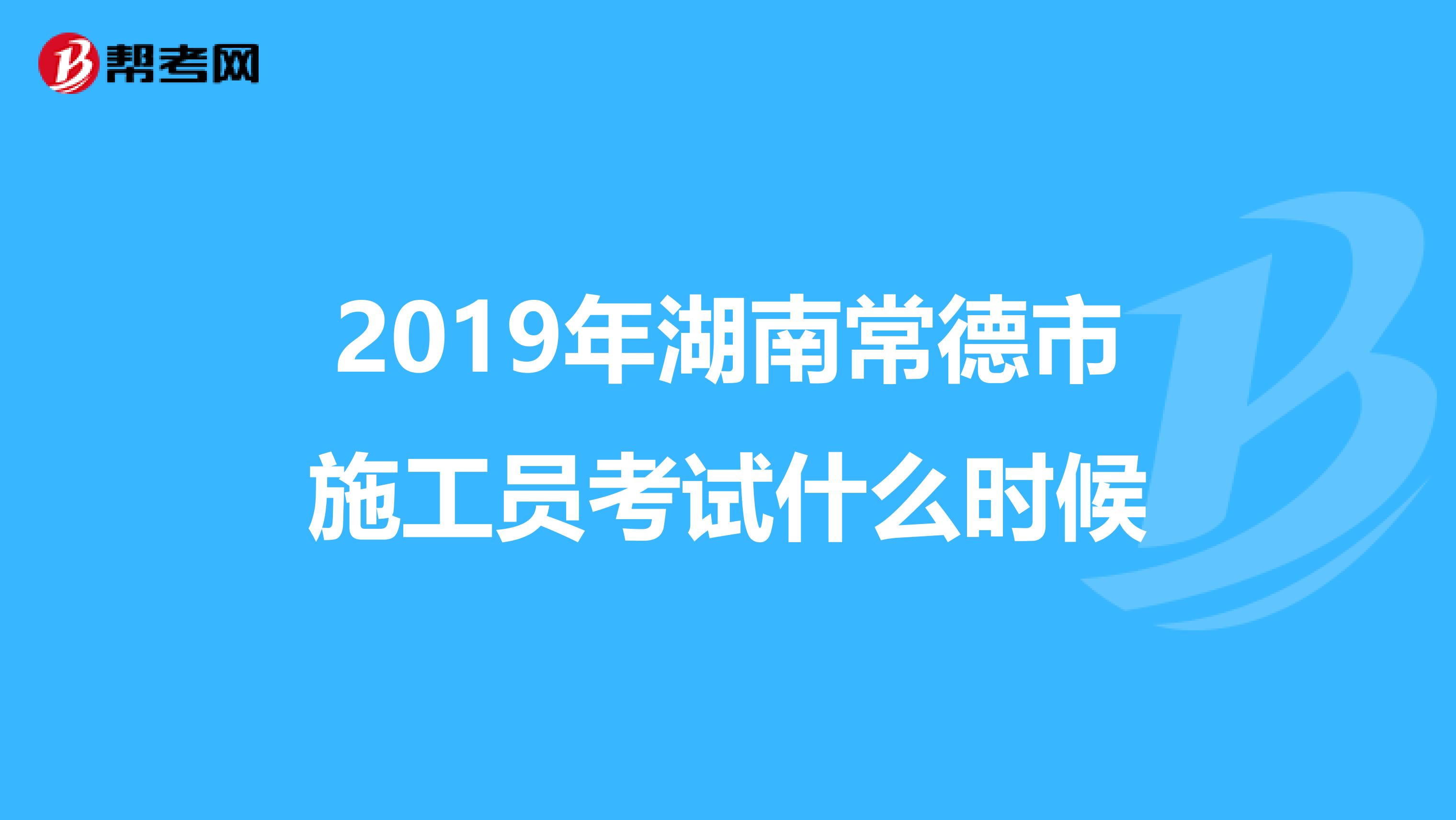 2019年湖南常德市施工员考试什么时候