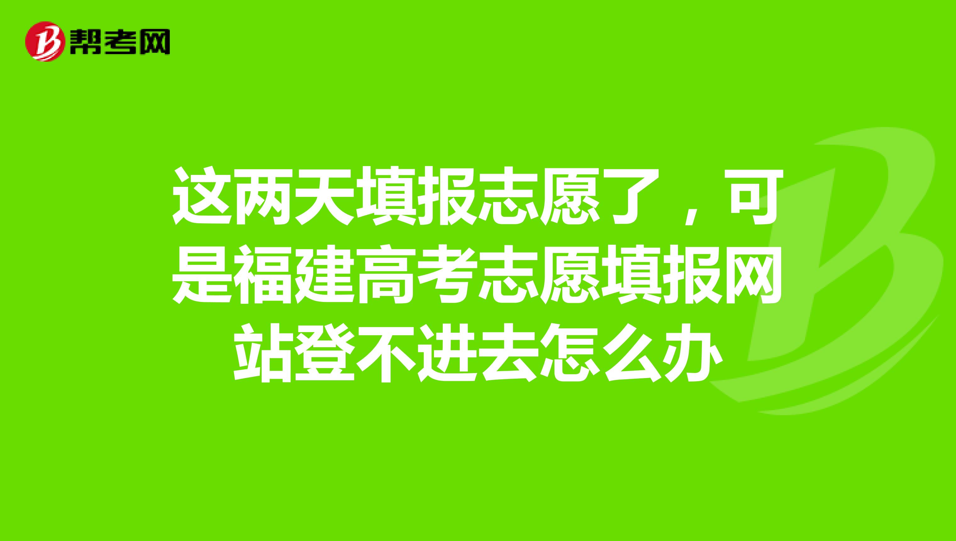 这两天填报志愿了,可是福建高考志愿填报网站登不进去怎么办