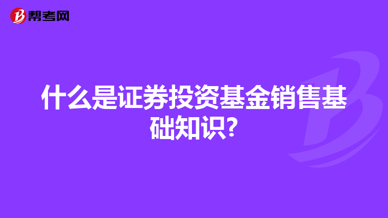 什么是证券投资基金销售基础知识?