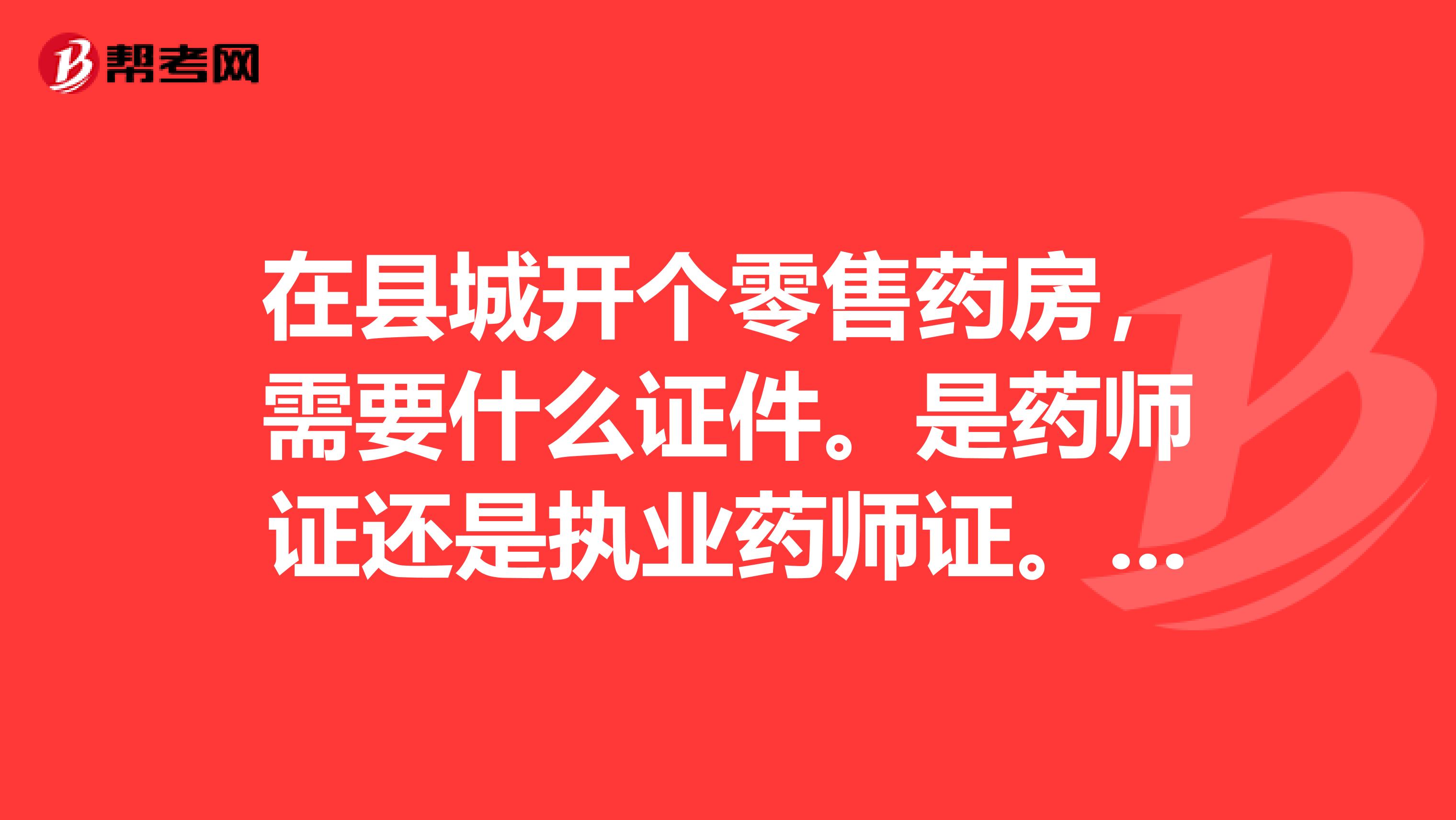 在县城开个零售药房,需要什么证件。是药师证还是执业药师证。我家是