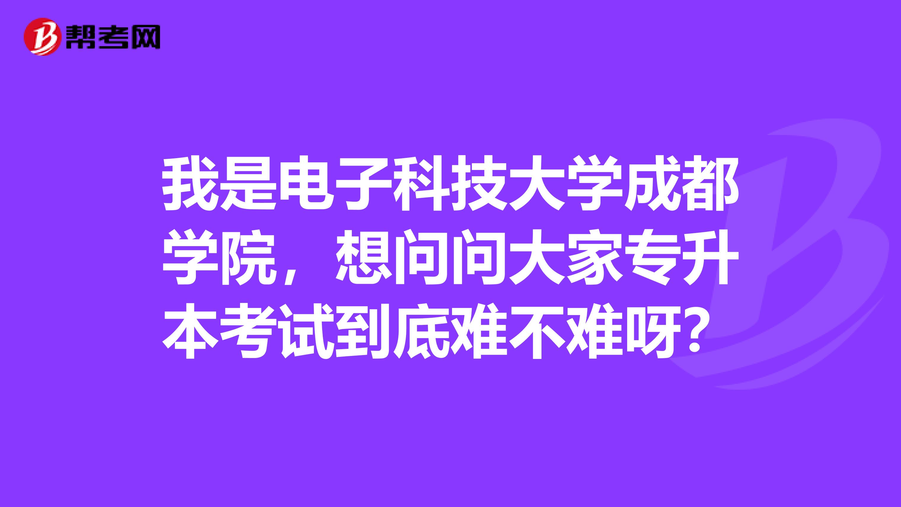 我是电子科技大学成都学院,想问问大家专升本考试到底难不难呀?