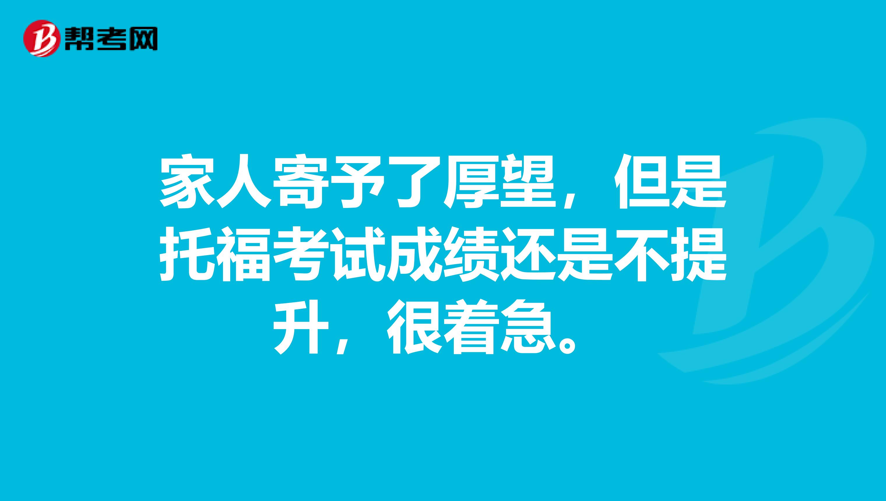 家人寄予了厚望，但是托福考试成绩还是不提升，很着急。