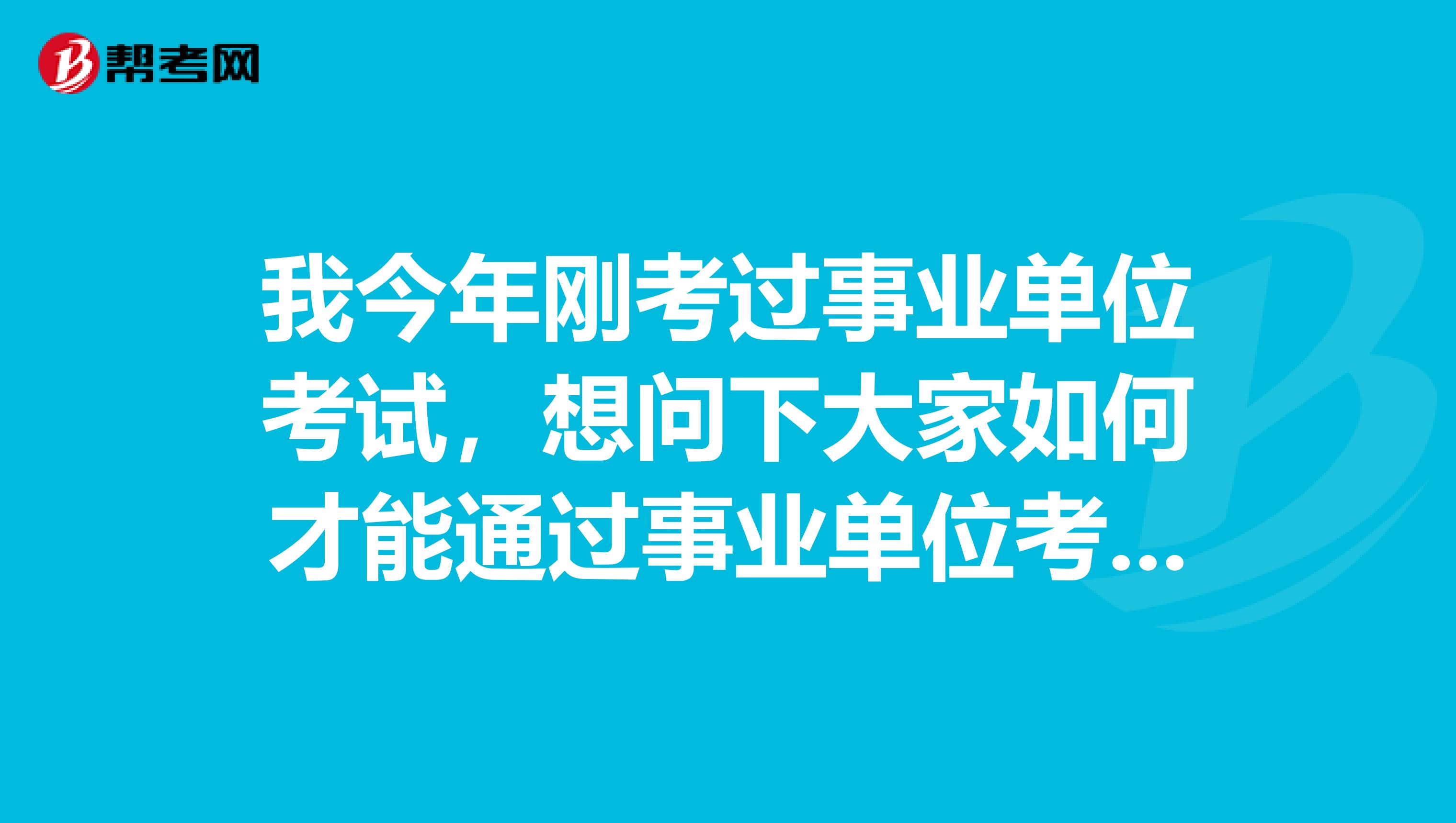 我今年刚考过事业单位考试，想问下大家如何才能通过事业单位考试！这都是第四次了！坐标湖南！