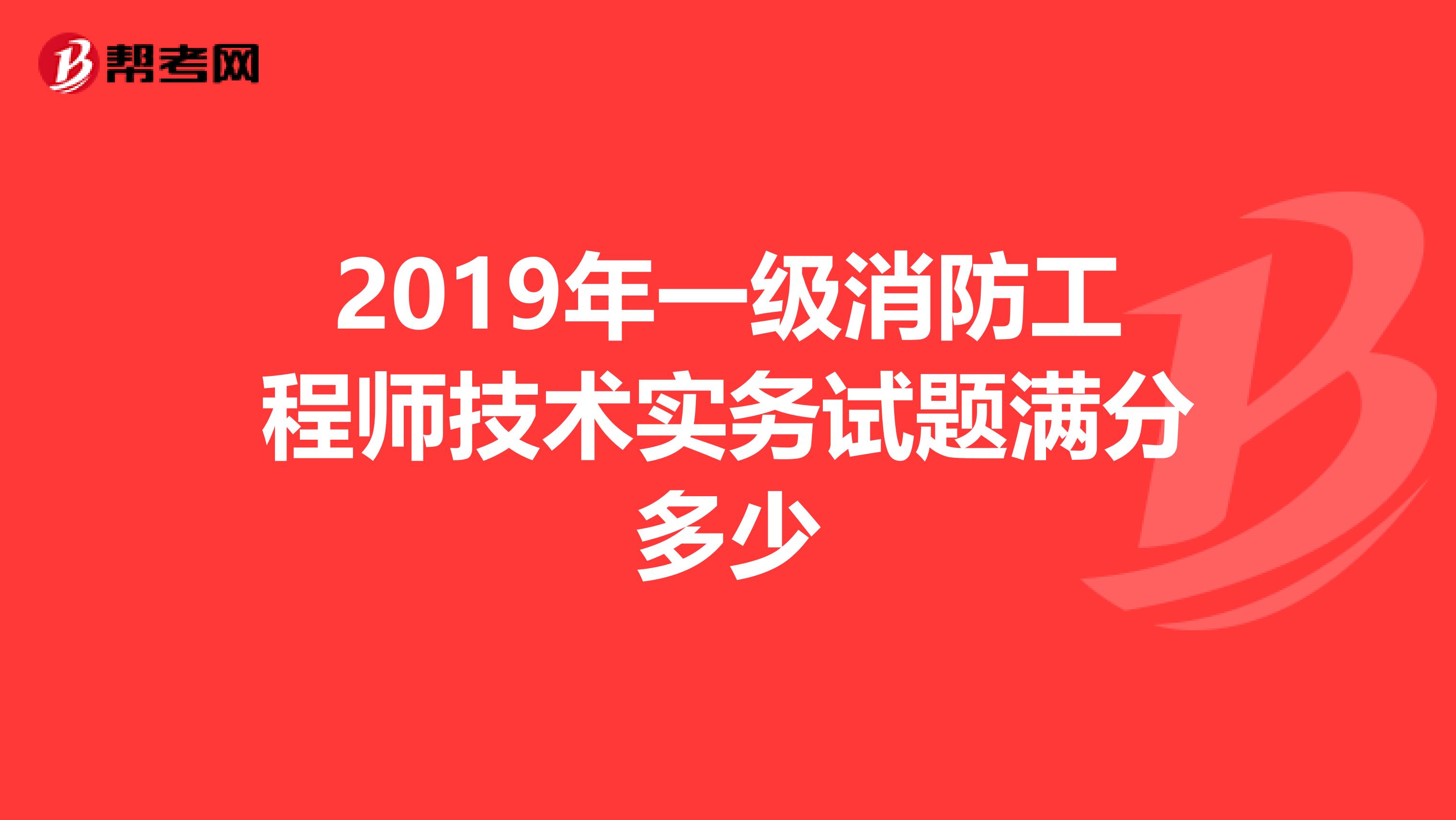 2019年一级消防工程师技术实务试题满分多少