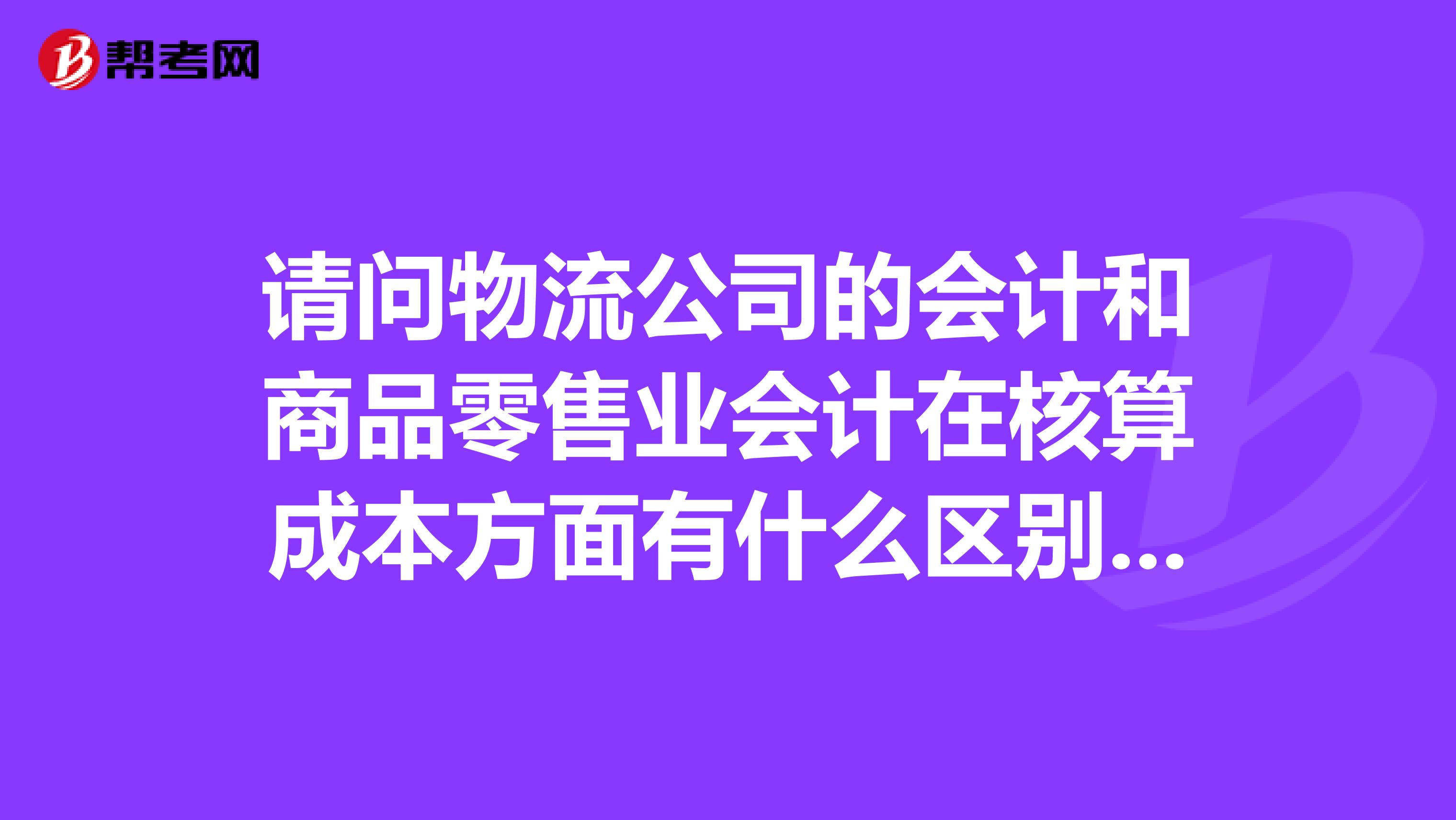 请问物流公司的会计和商品零售业会计在核算成本方面有什么区别,应该注意些什么问题?听说这个问题注会考试可能会考到哦