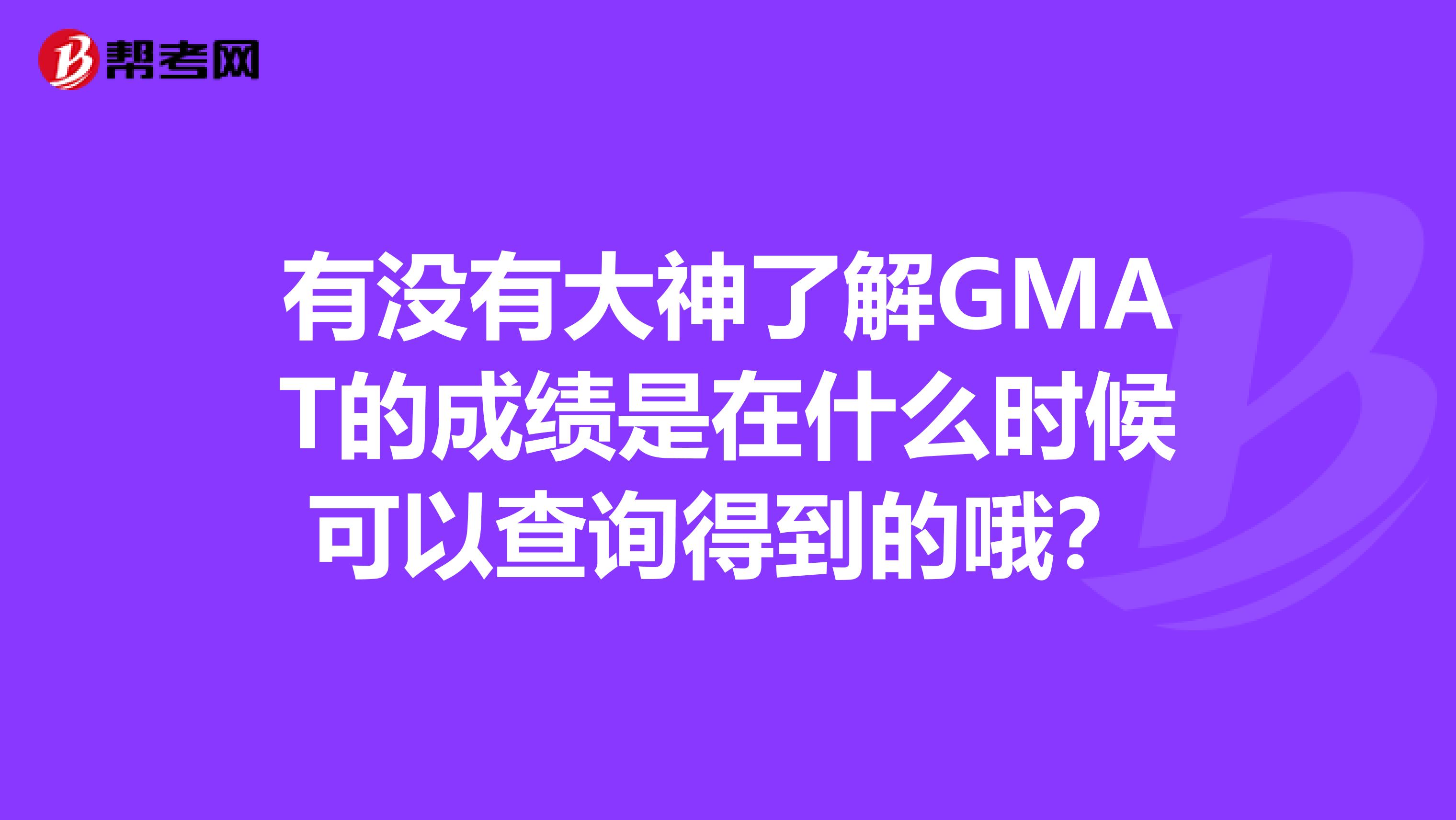 有没有大神了解GMAT的成绩是在什么时候可以查询得到的哦?