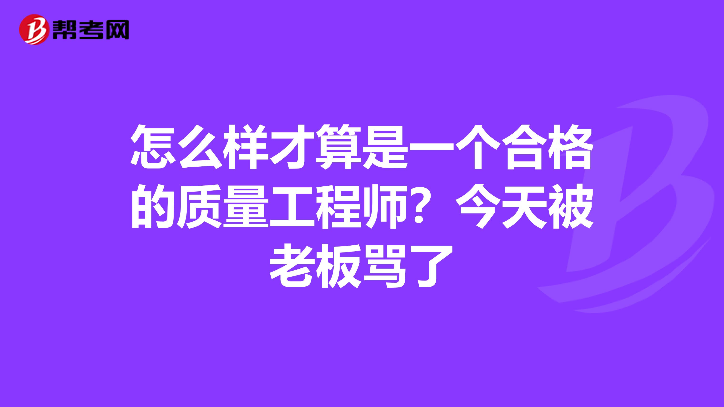 怎么样才算是一个合格的质量工程师？今天被老板骂了