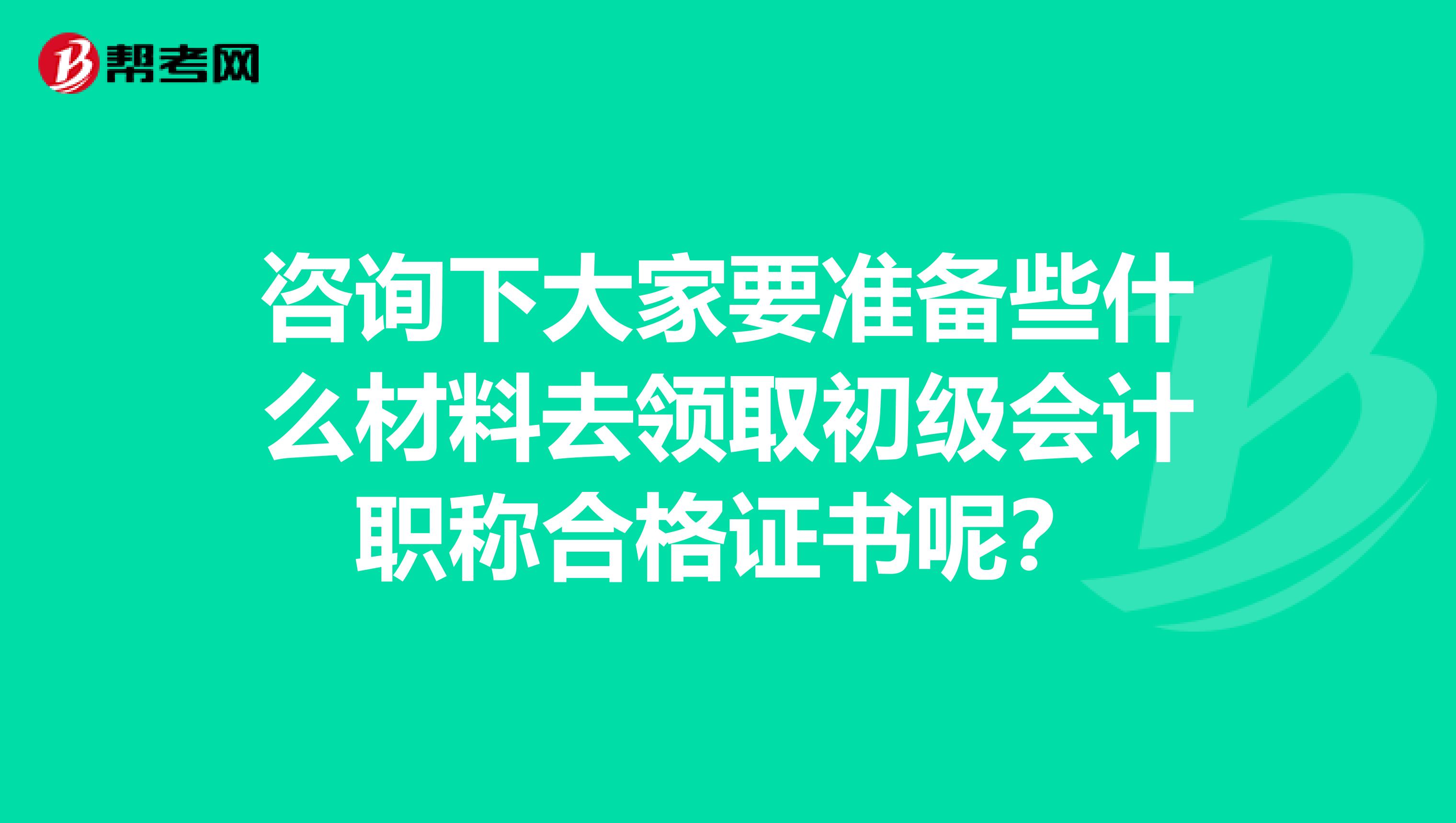 咨询下大家要准备些什么材料去领取初级会计职称合格证书呢？
