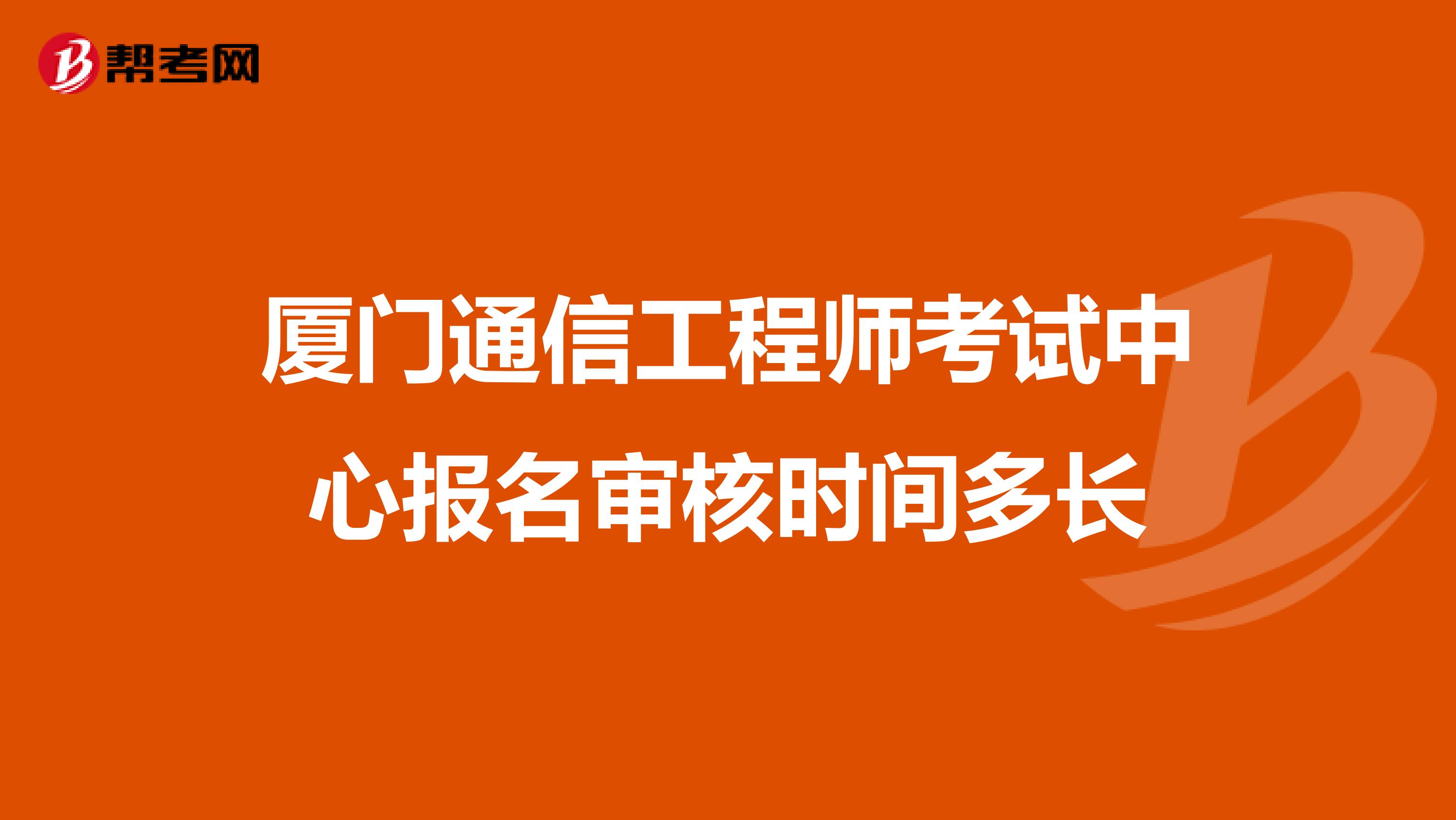 厦门通信工程师考试中心报名审核时间多长