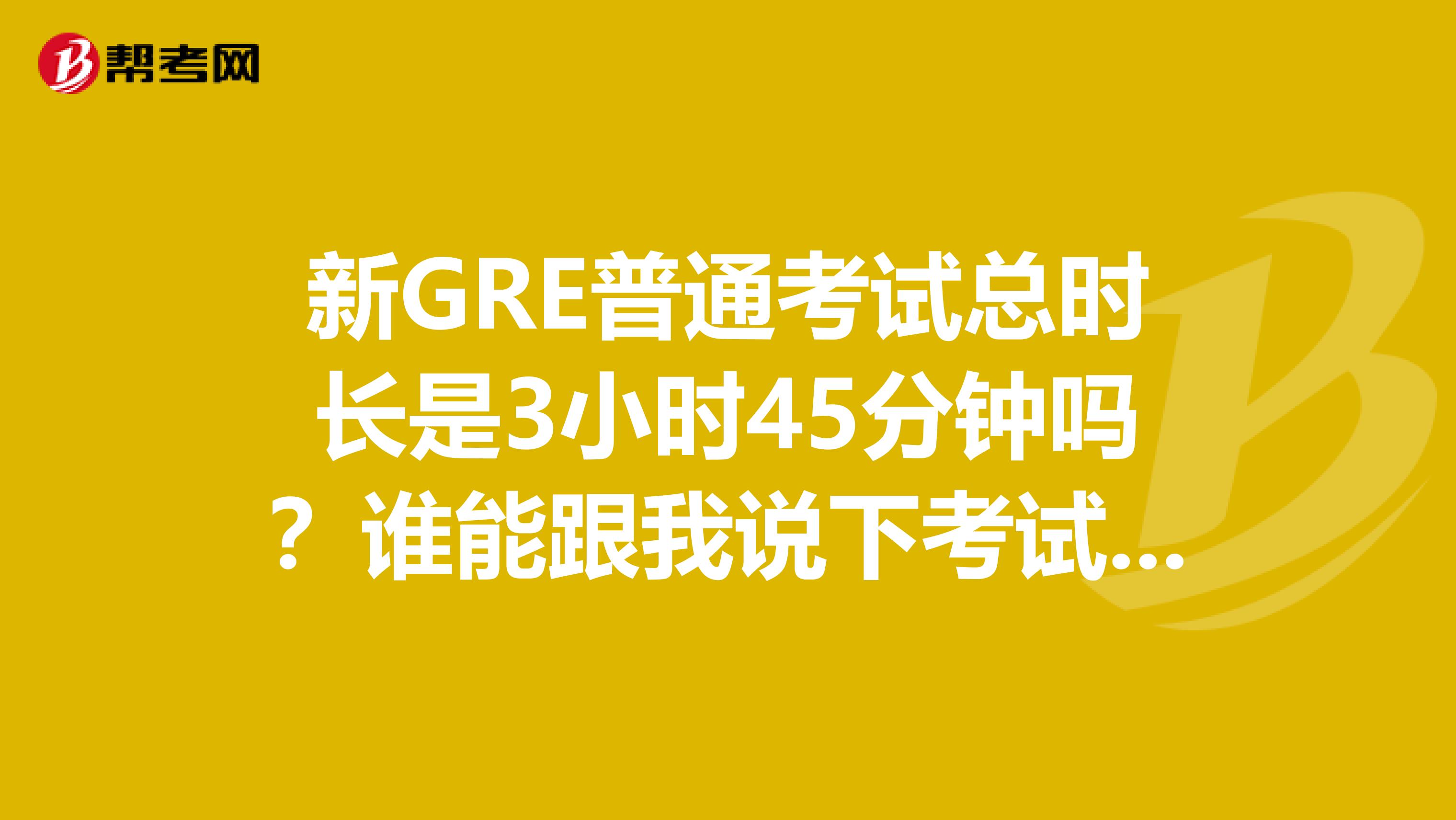 新GRE普通考试总时长是3小时45分钟吗?谁能跟我说下考试流程啊,我第一次考,有点慌