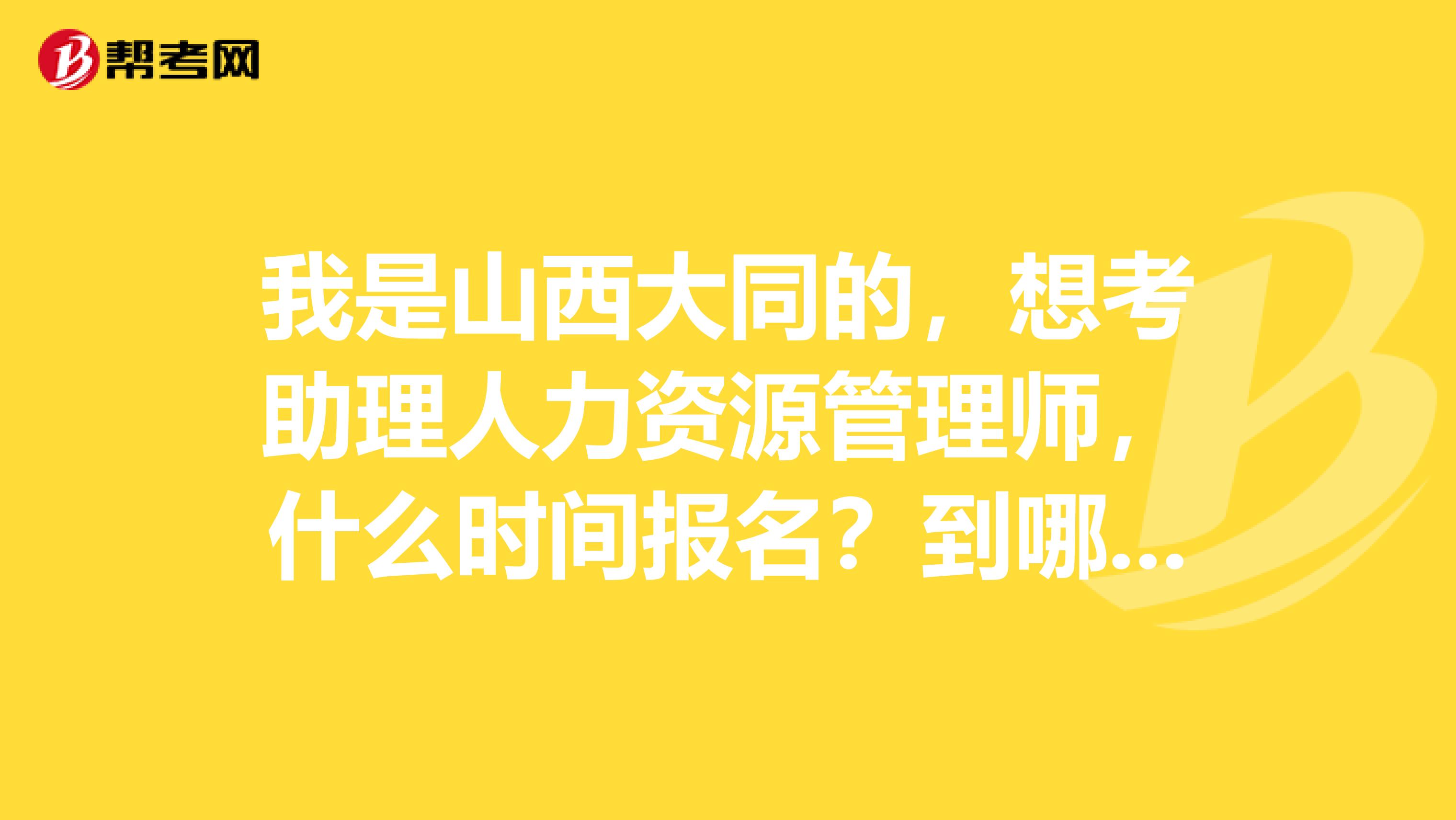 我是山西大同的,想考助理人力资源管理师,什么时间报名?到哪报名?