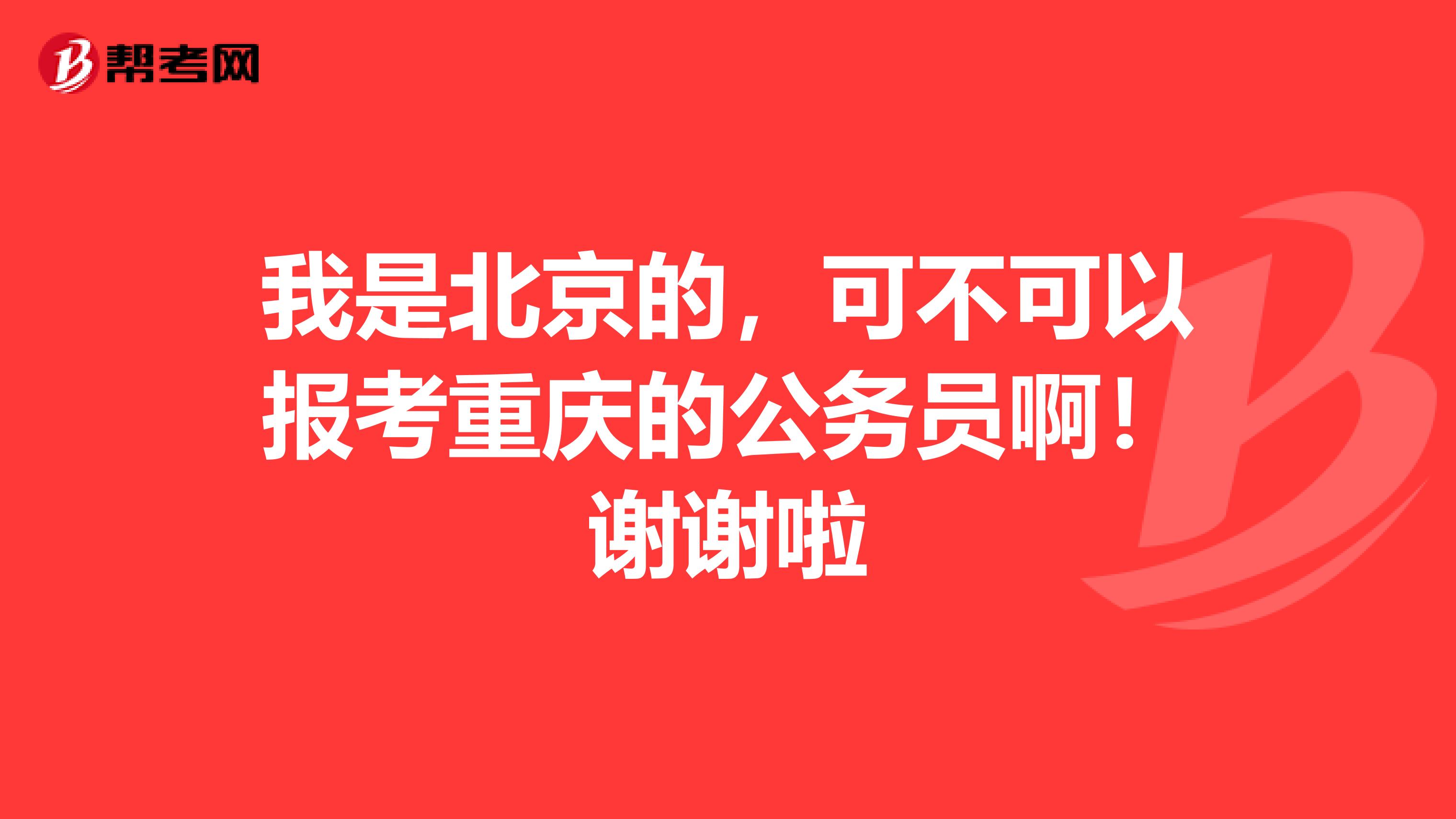 我是北京的,可不可以报考重庆的公务员啊!谢谢啦