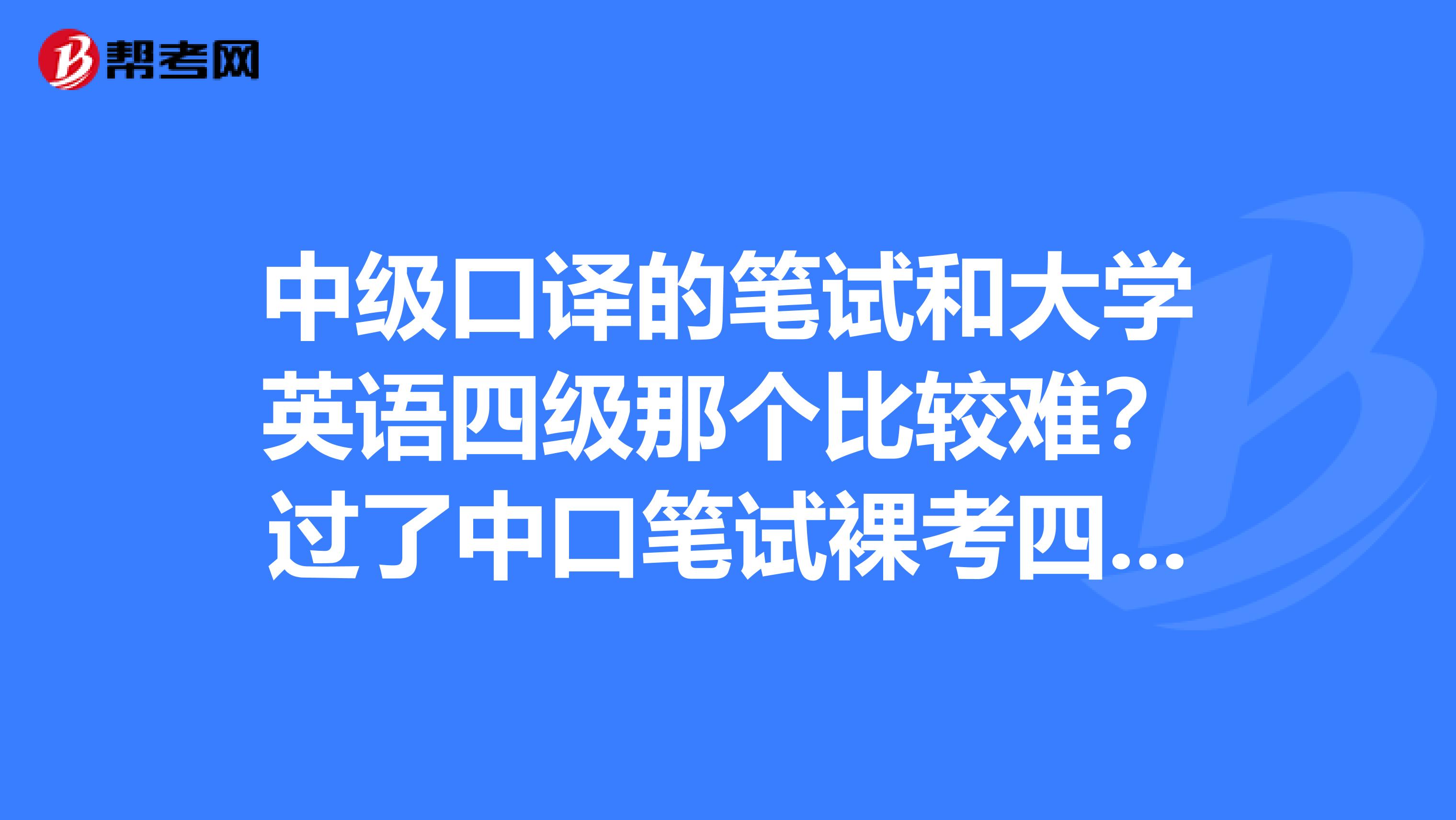 中级口译的笔试和大学英语四级那个比较难?过了中口笔试裸考四级可以吗?