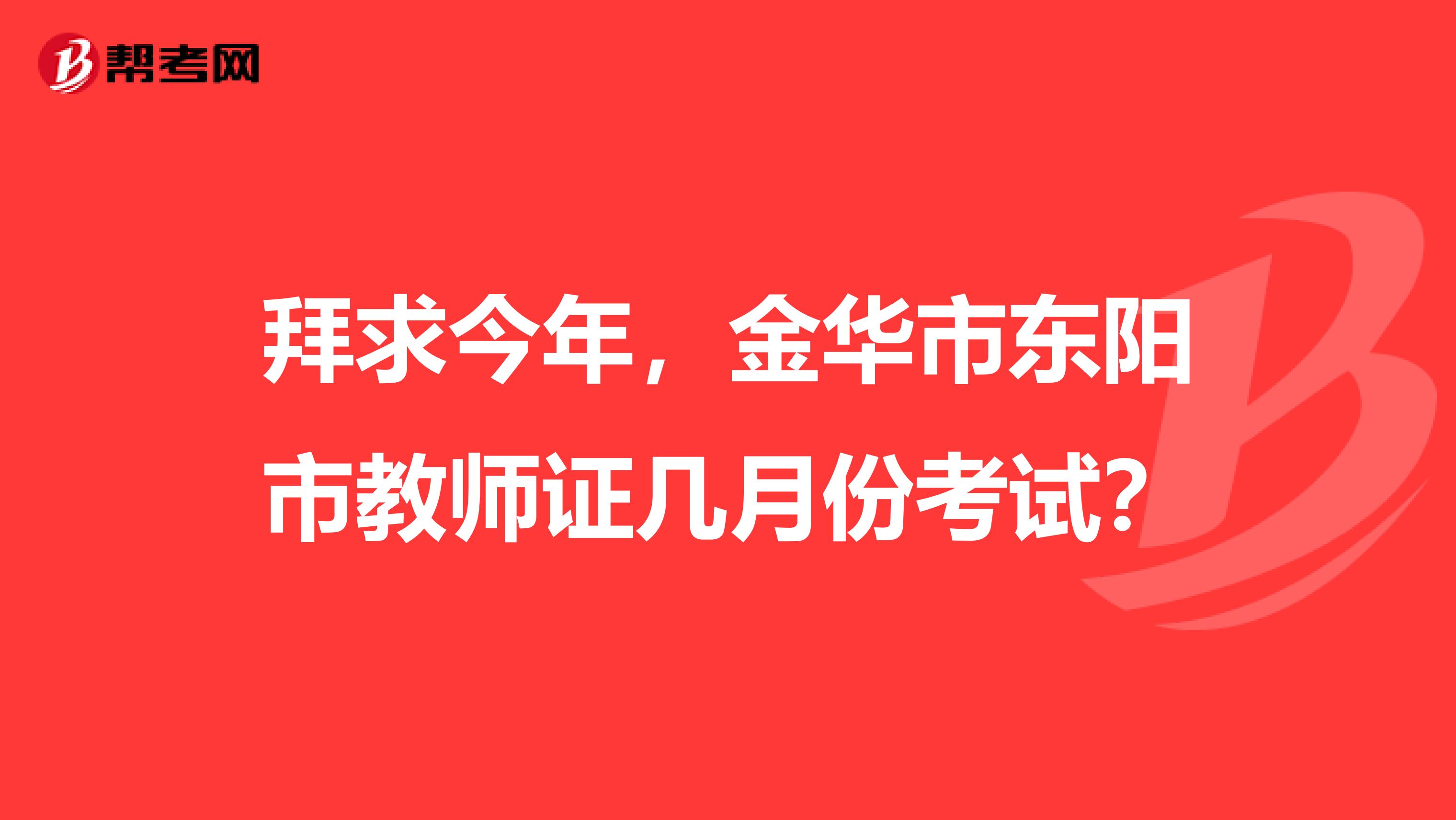 拜求今年，金华市东阳市教师证几月份考试？