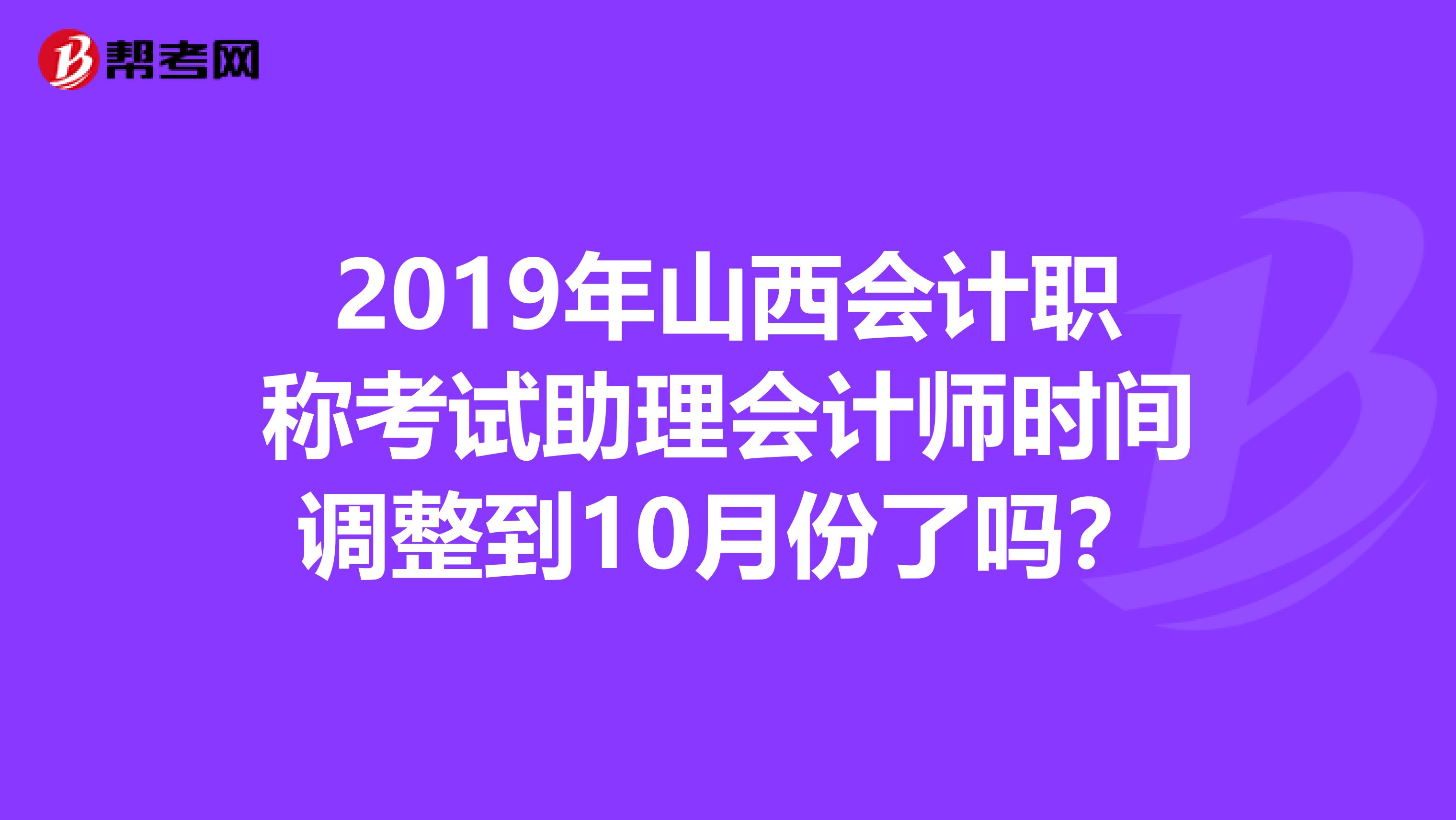 2019年山西会计职称考试助理会计师时间调整到10月份了吗？