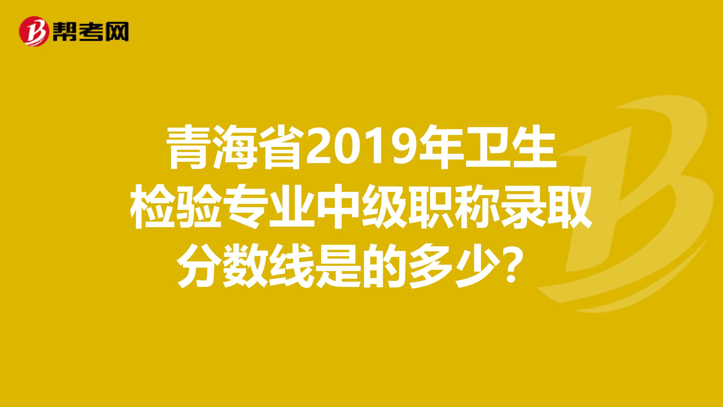 青海省2019年衛(wèi)生檢驗(yàn)專業(yè)中級(jí)職稱錄取分?jǐn)?shù)線是的多少？