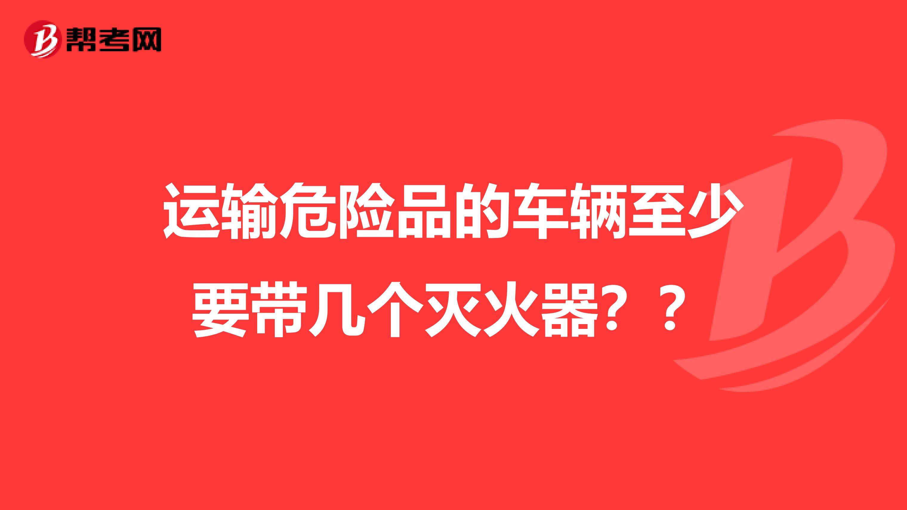 运输危险品的车辆至少要带几个灭火器？？