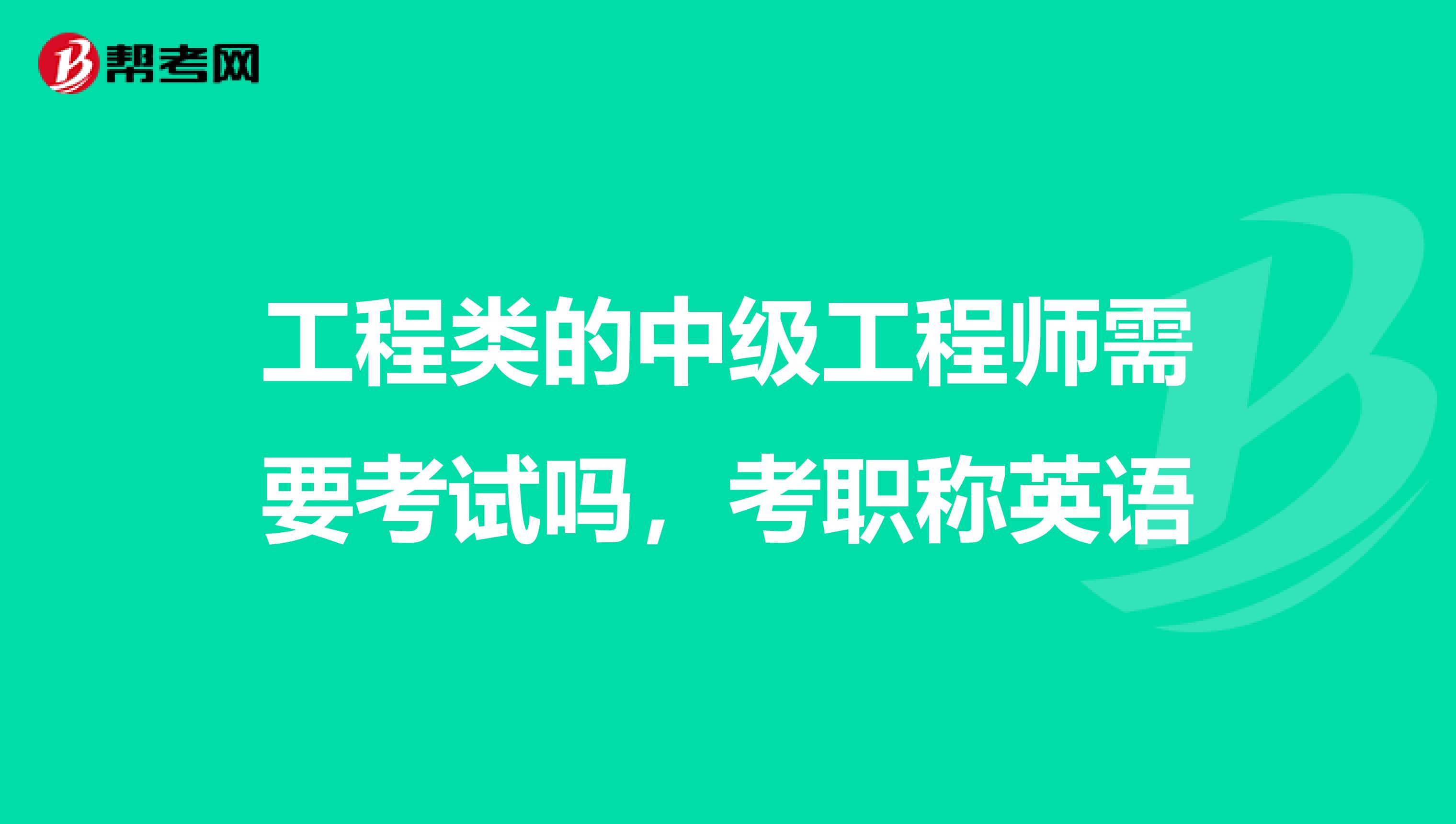 工程类的中级工程师需要考试吗,考职称英语