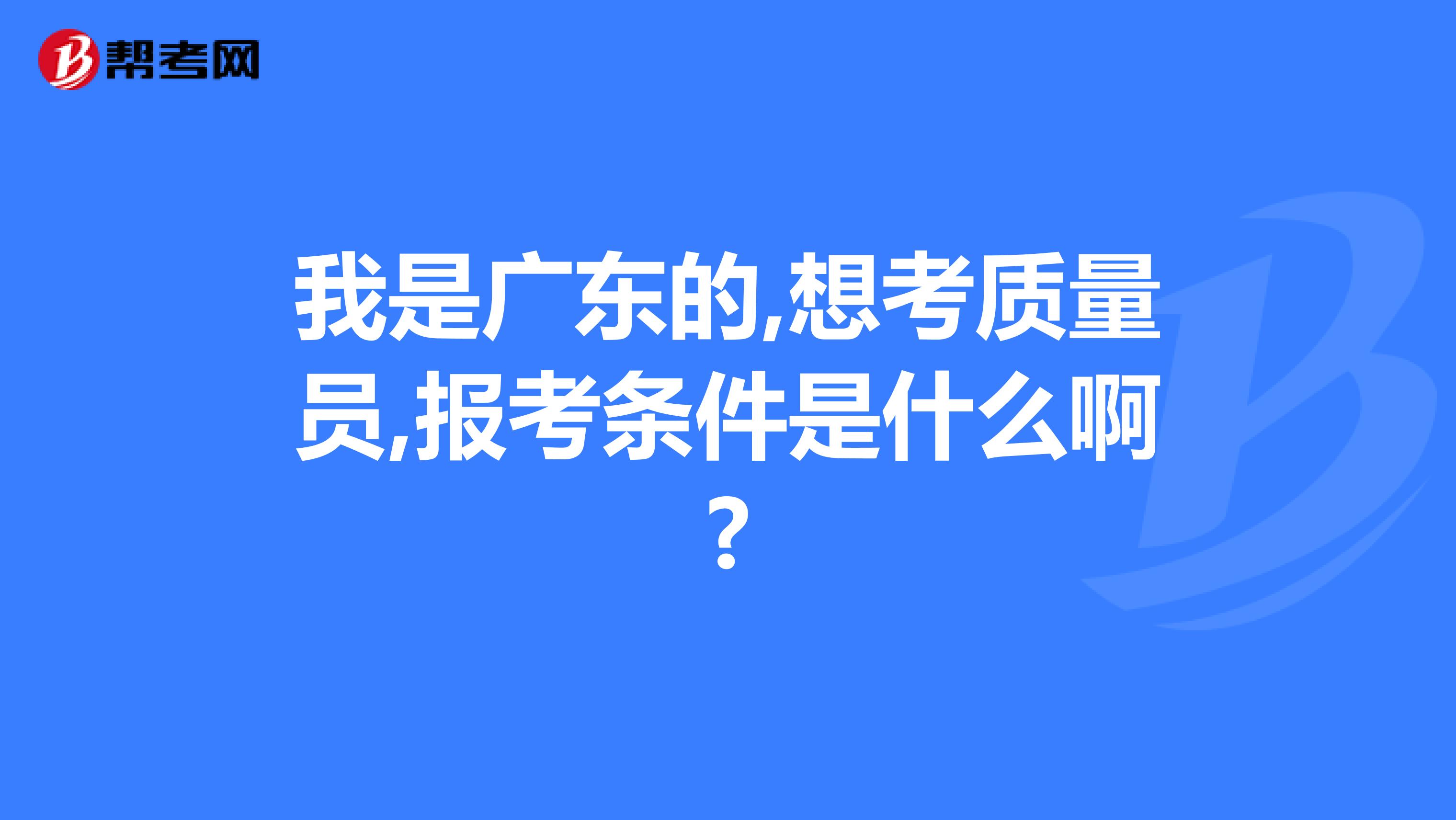 我是广东的,想考质量员,报考条件是什么啊?