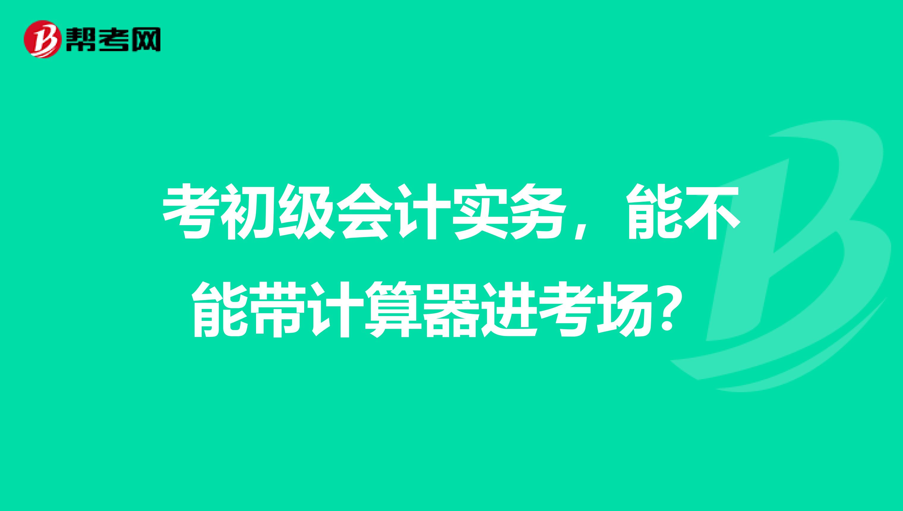 考初级会计实务，能不能带计算器进考场？