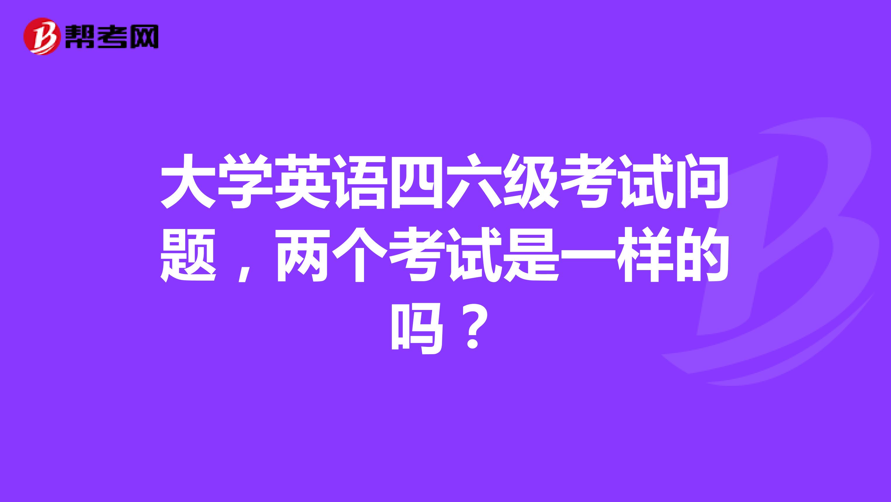 大学英语四六级考试问题,两个考试是一样的吗?