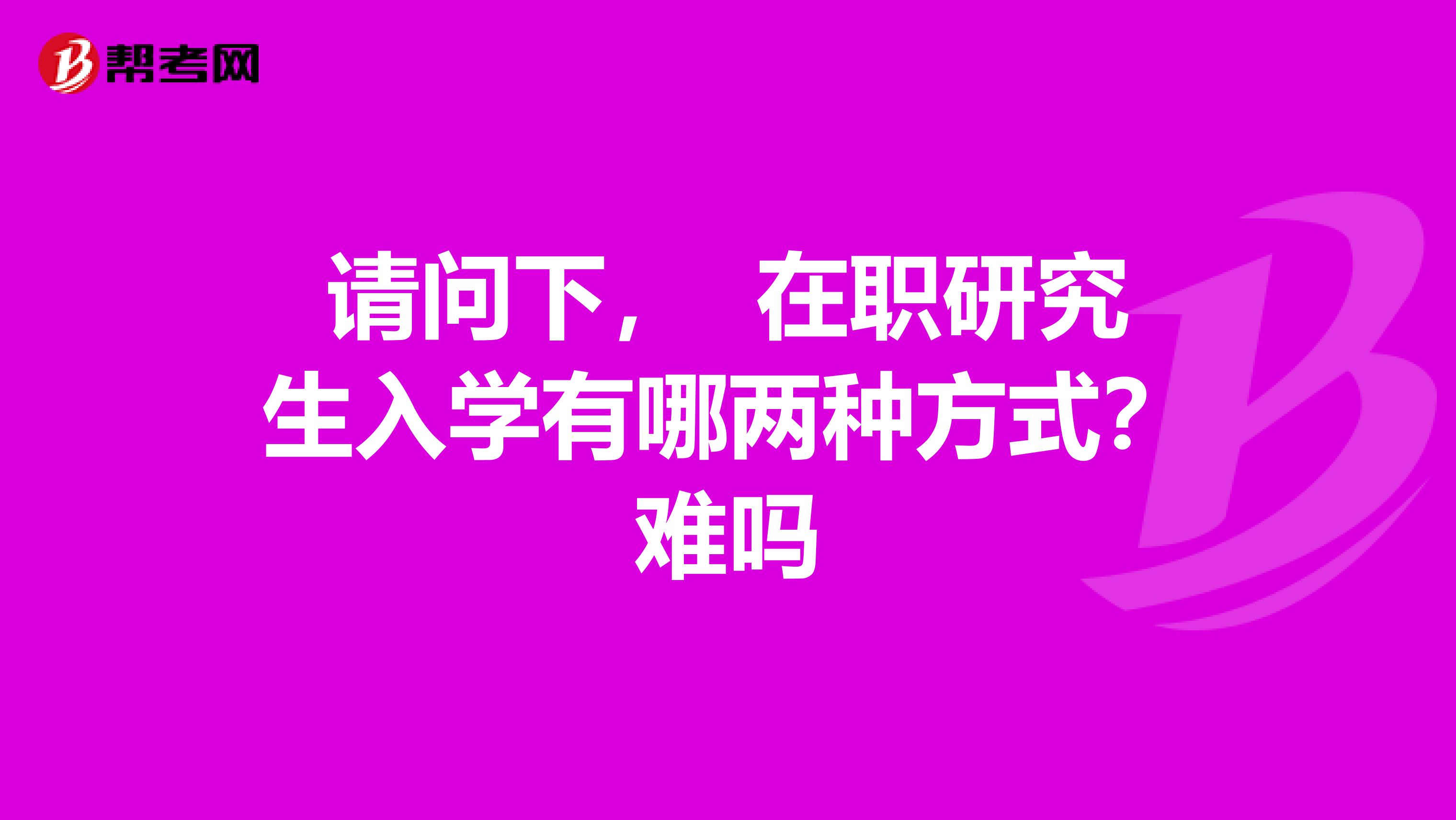 请问下， 在职研究生入学有哪两种方式？难吗