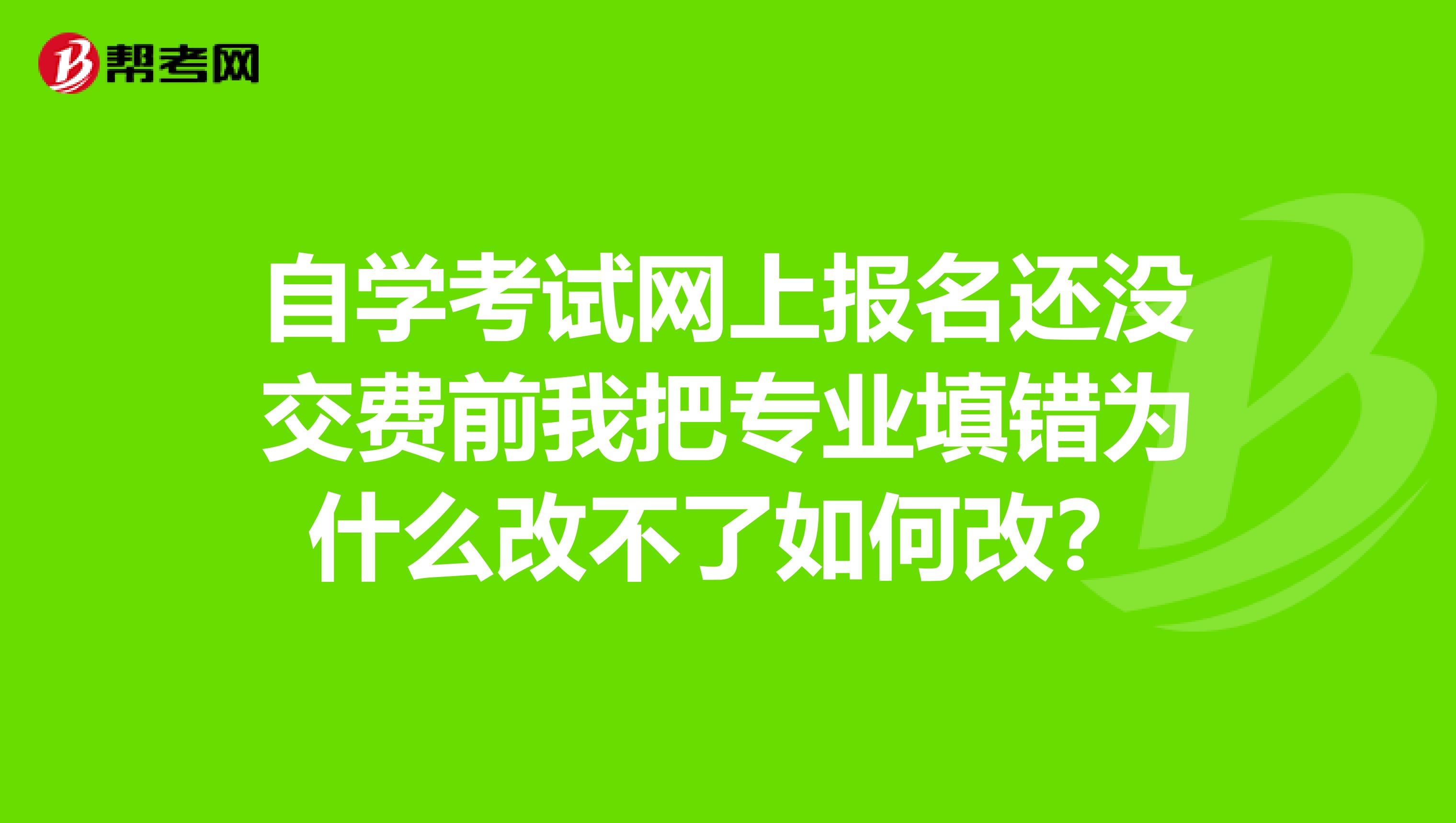 自學考試網上報名還沒交費前我把專業填錯為什么改不了如何改？