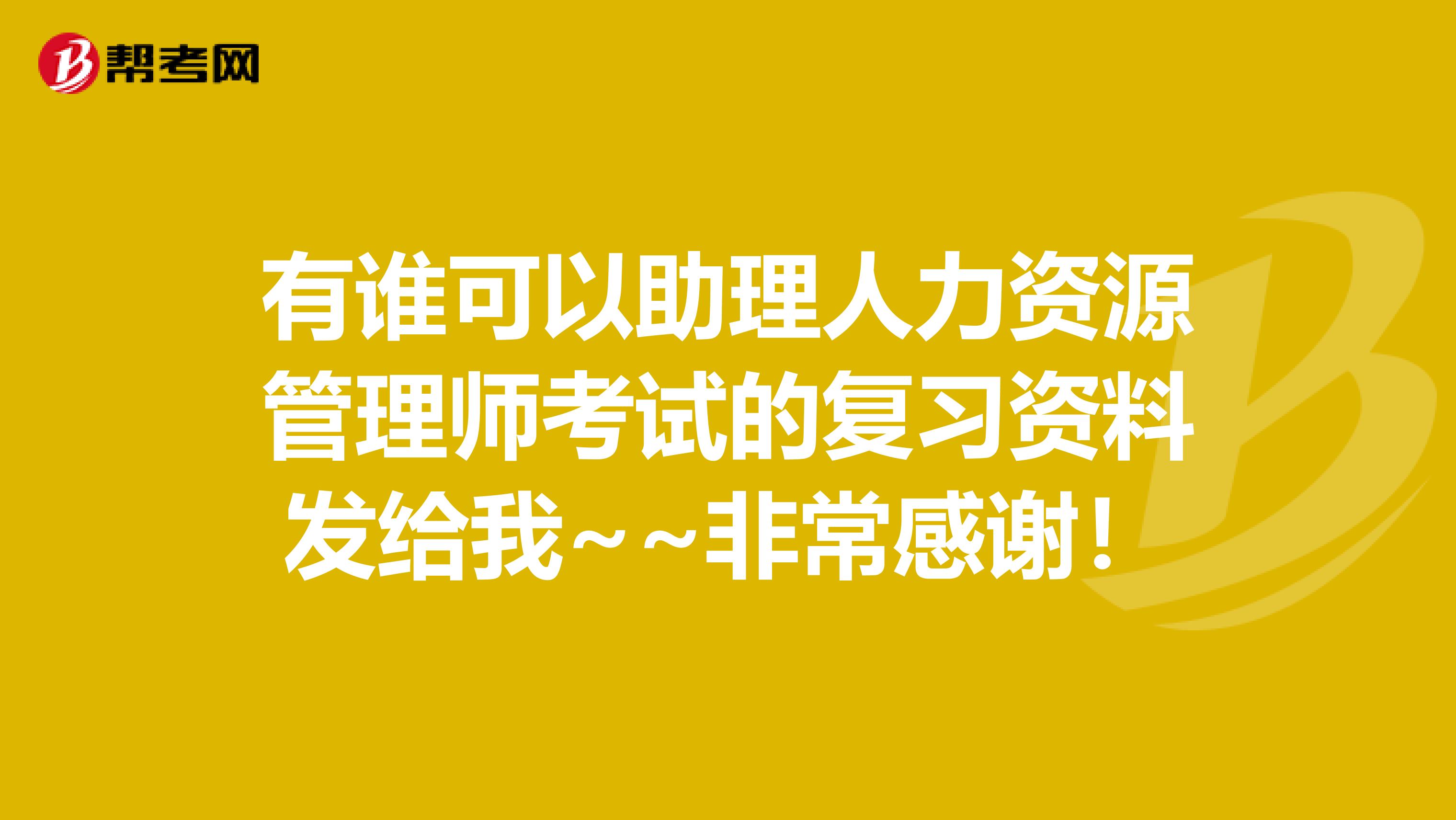有谁可以助理人力资源管理师考试的复习资料发给我~~非常感谢！