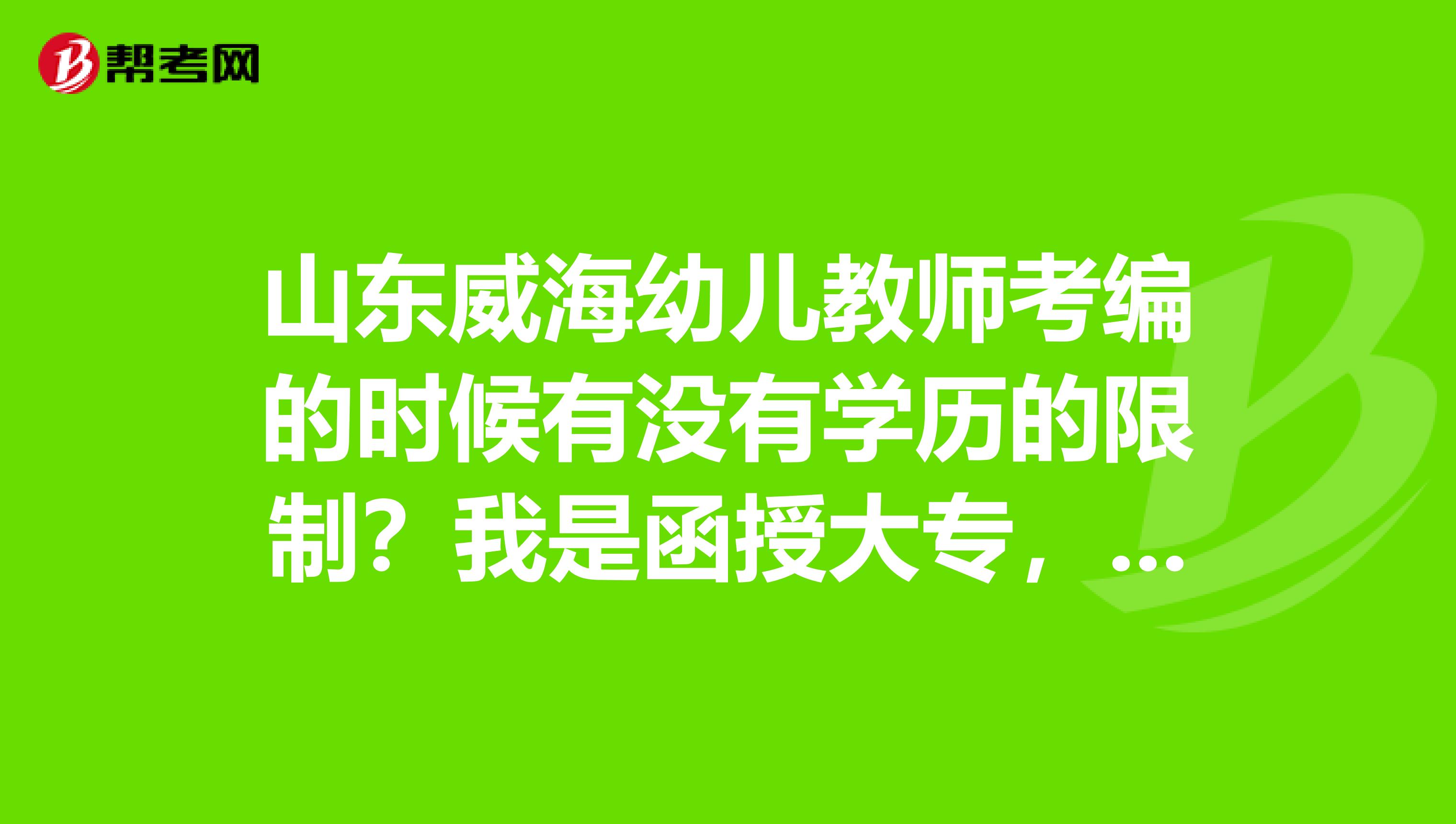 山东威海幼儿教师考编的时候有没有学历的限制?我是函授大专,不知道可不可以?