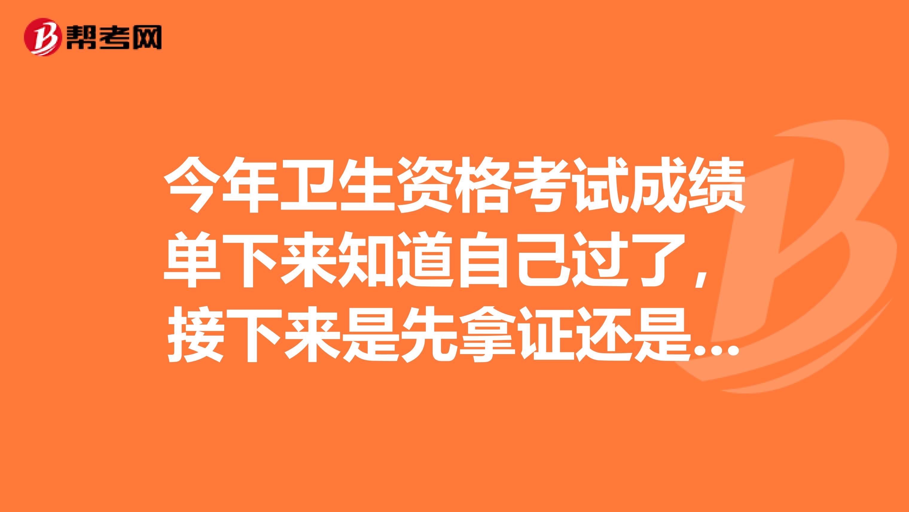 今年衛(wèi)生資格考試成績單下來知道自己過了，接下來是先拿證還是先注冊，我一頭霧水，求個好心人解答一下。。