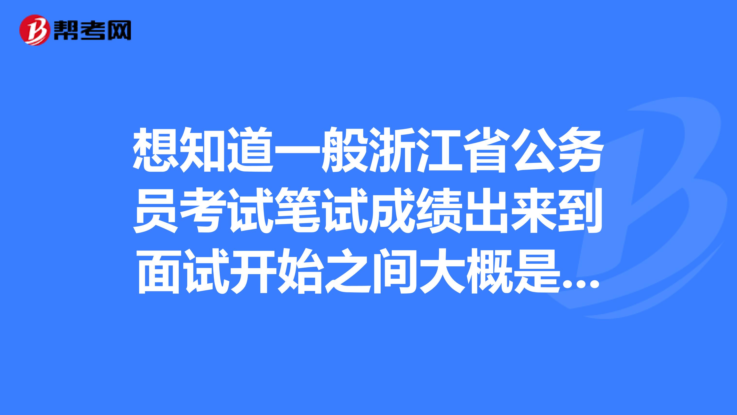 想知道一般浙江省公务员考试笔试成绩出来到面试开始之间大概是多少天