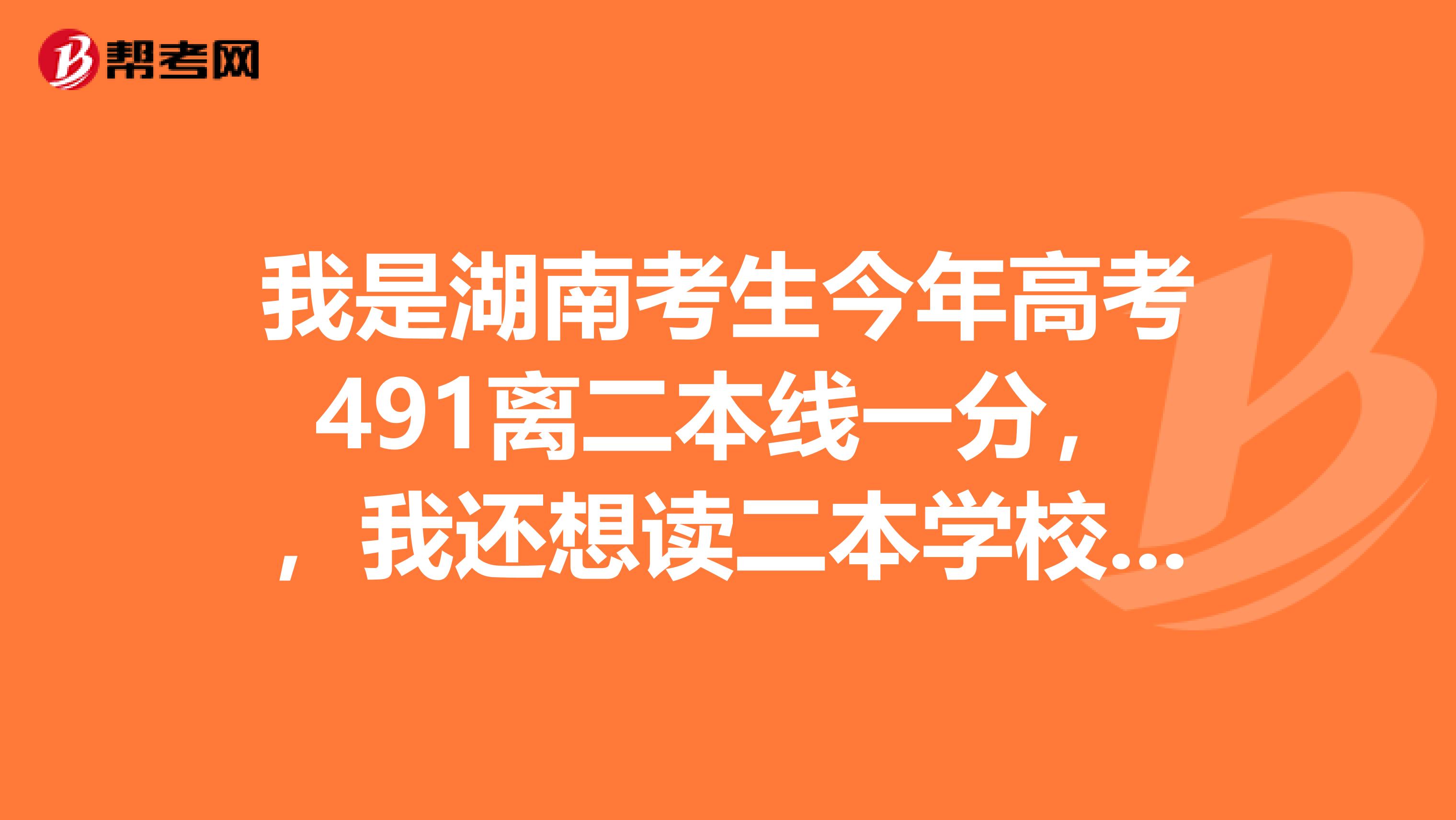 我是湖南考生今年高考491离二本线一分，，我还想读二本学校，请问有希望吗，，填征集志愿有哪些学校，