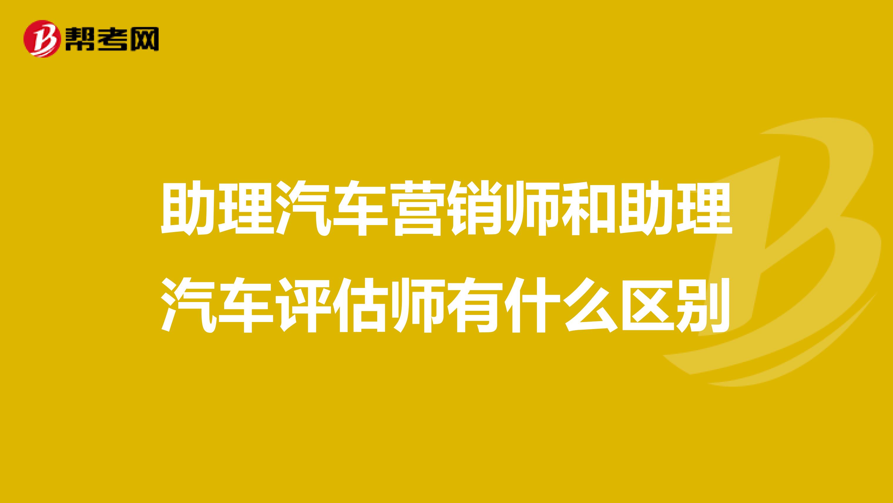 助理汽车营销师和助理汽车评估师有什么区别