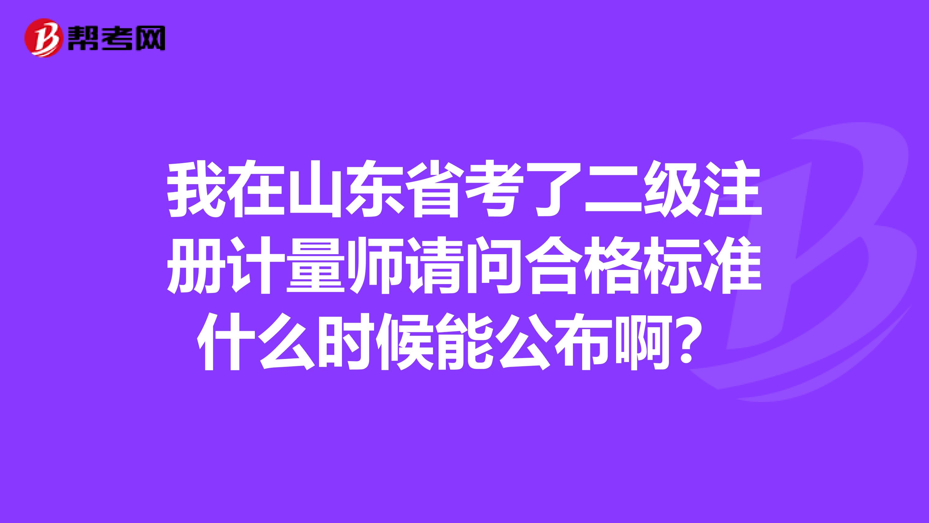 我在山東省考了二級注冊計量師請問合格標準什么時候能公布?。? class=