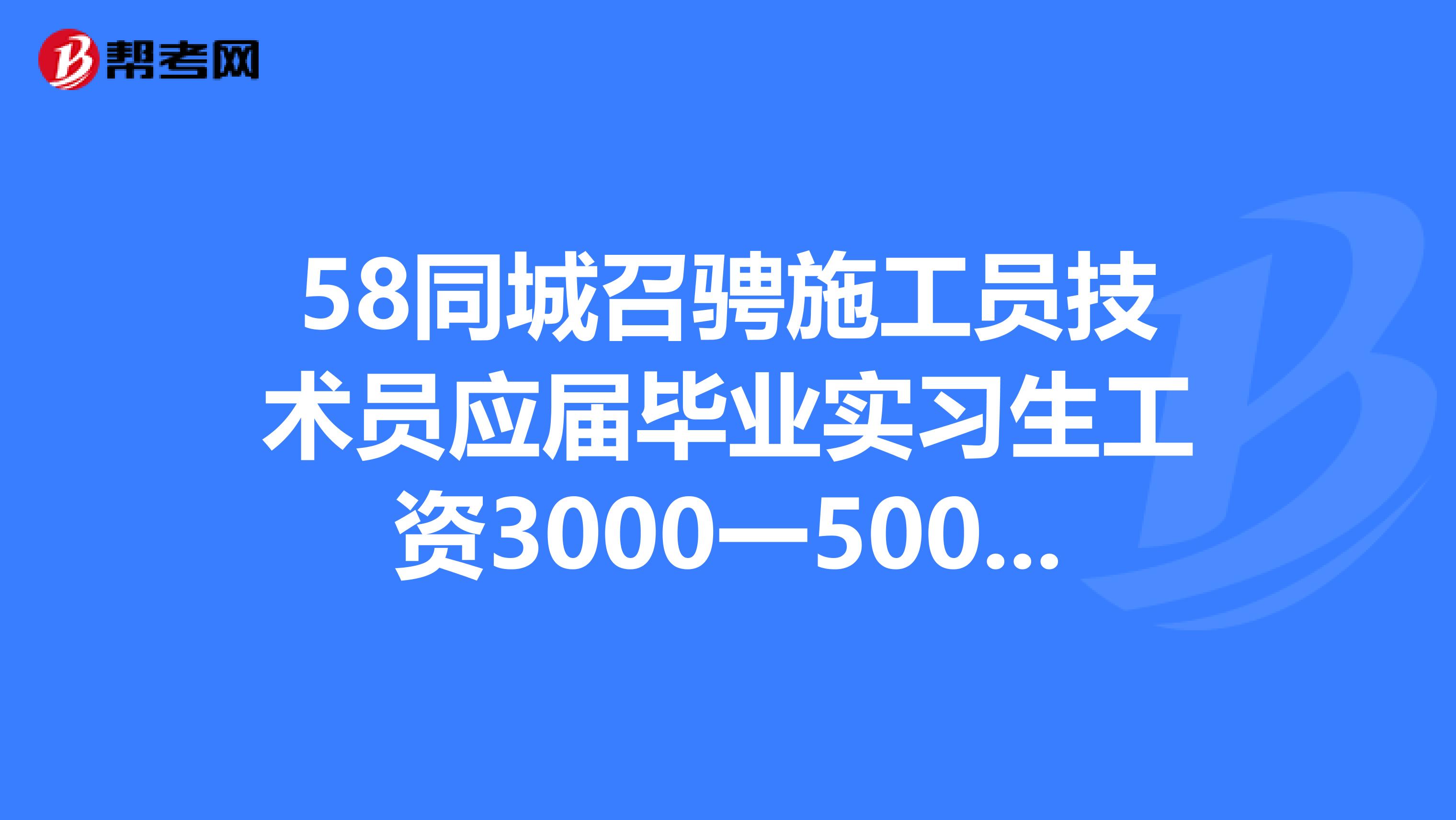 58同城召骋施工员技术员应届毕业实习生工资3000一5000元靠谱吗