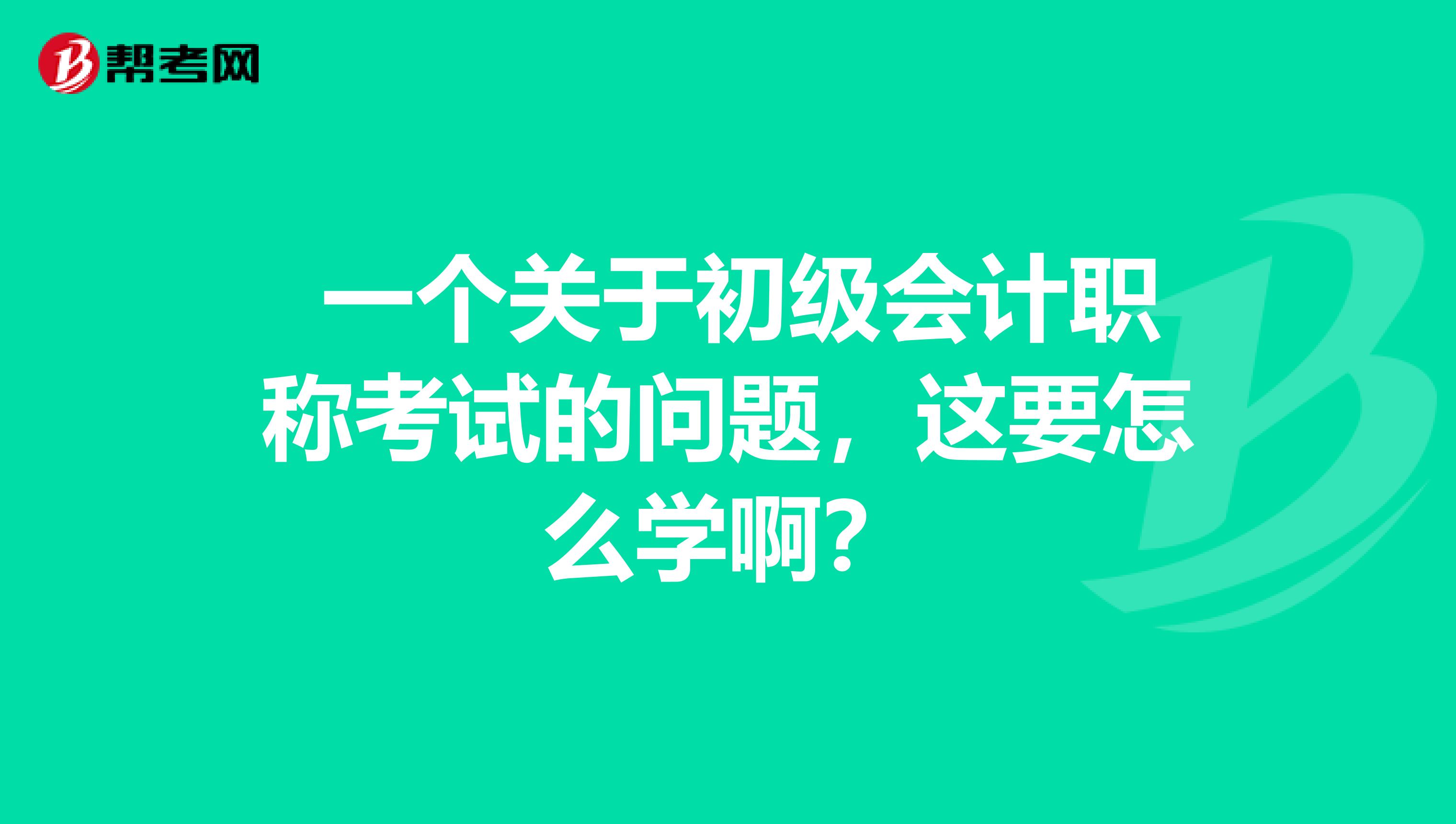 一个关于初级会计职称考试的问题,这要怎么学啊?