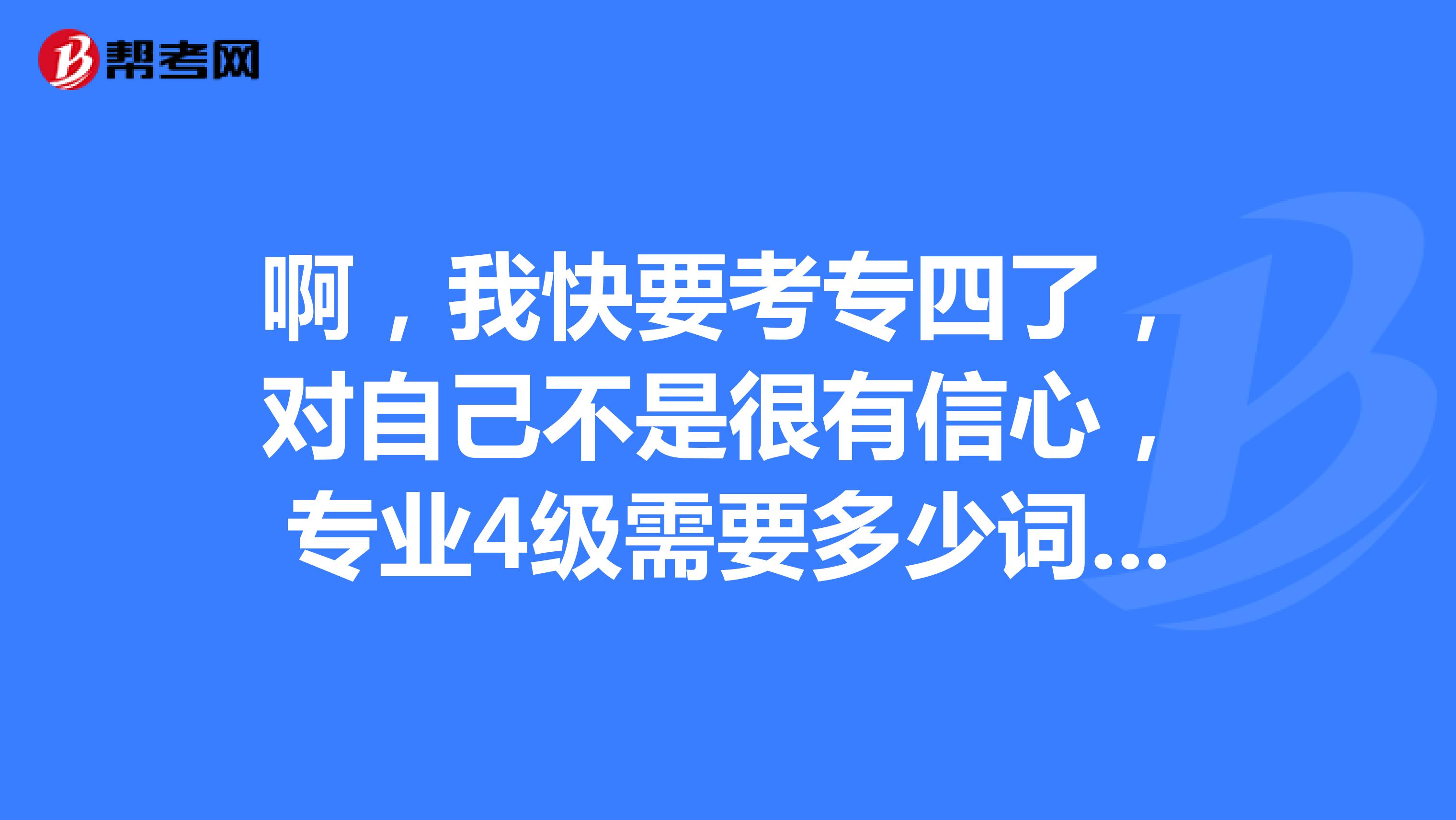 啊,我快要考专四了,对自己不是很有信心,专业4级需要多少词汇量,专业8级呢?