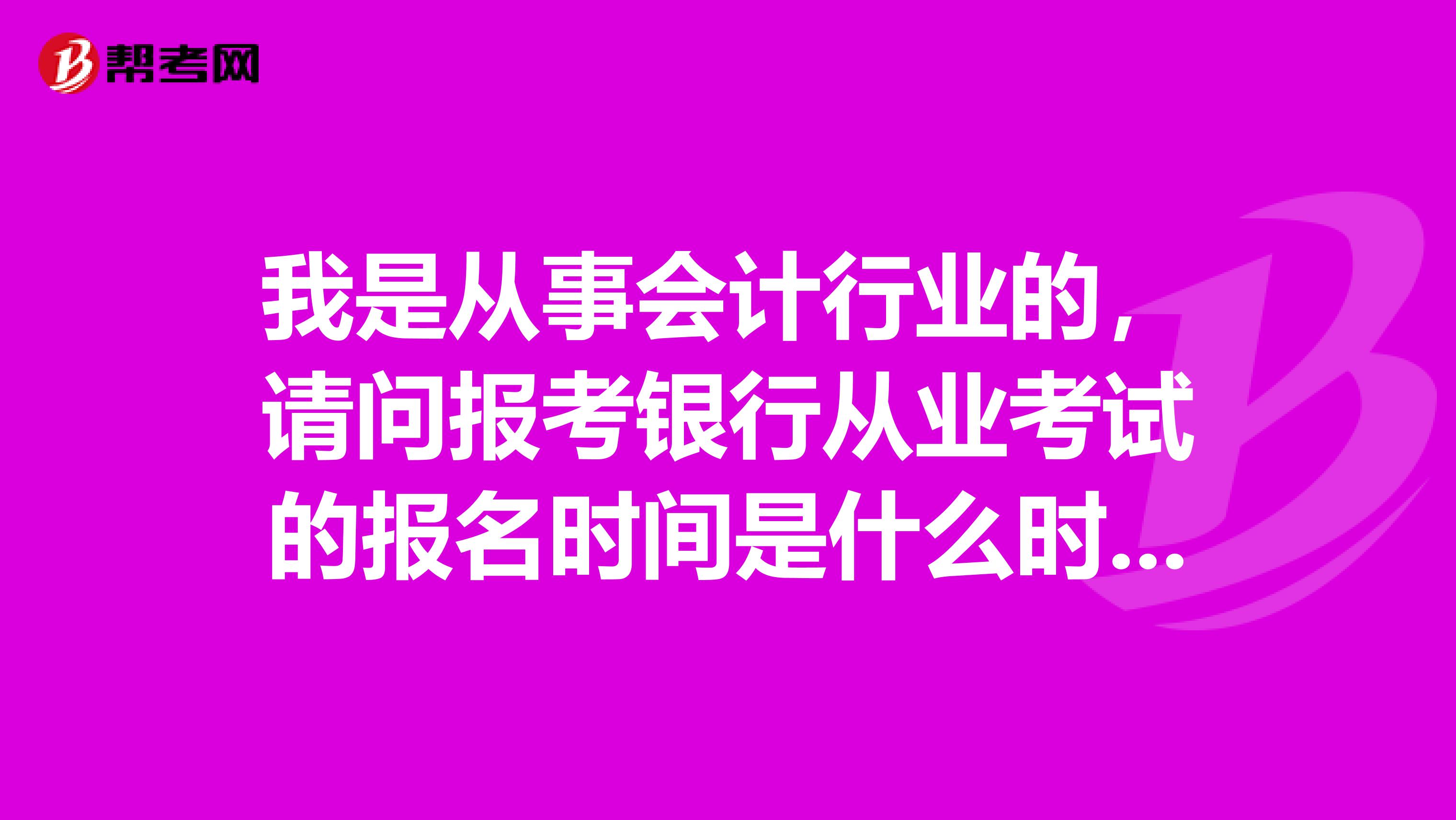 我是從事會計行業(yè)的，請問報考銀行從業(yè)考試的報名時間是什么時候呢？