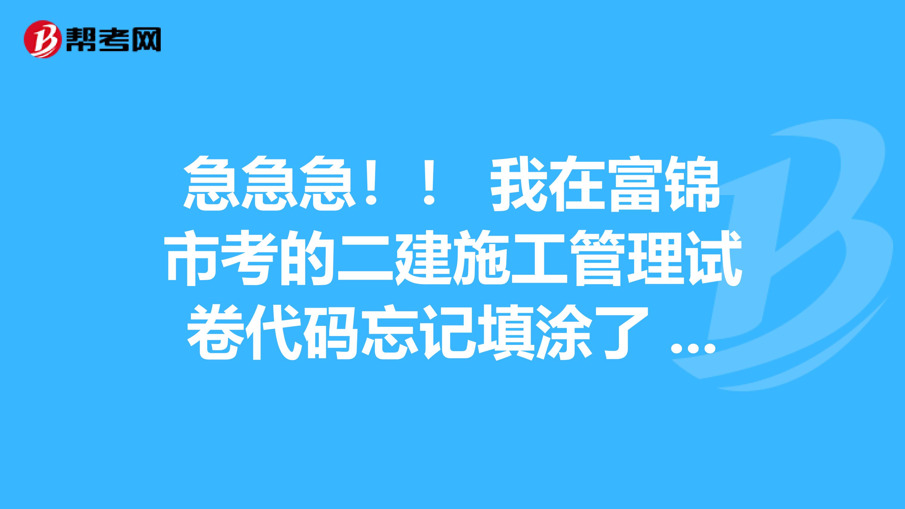 急急急！！ 我在富锦市考的二建施工管理试卷代码忘记填涂了 跪求您确认会不会作废呀 不甚感激