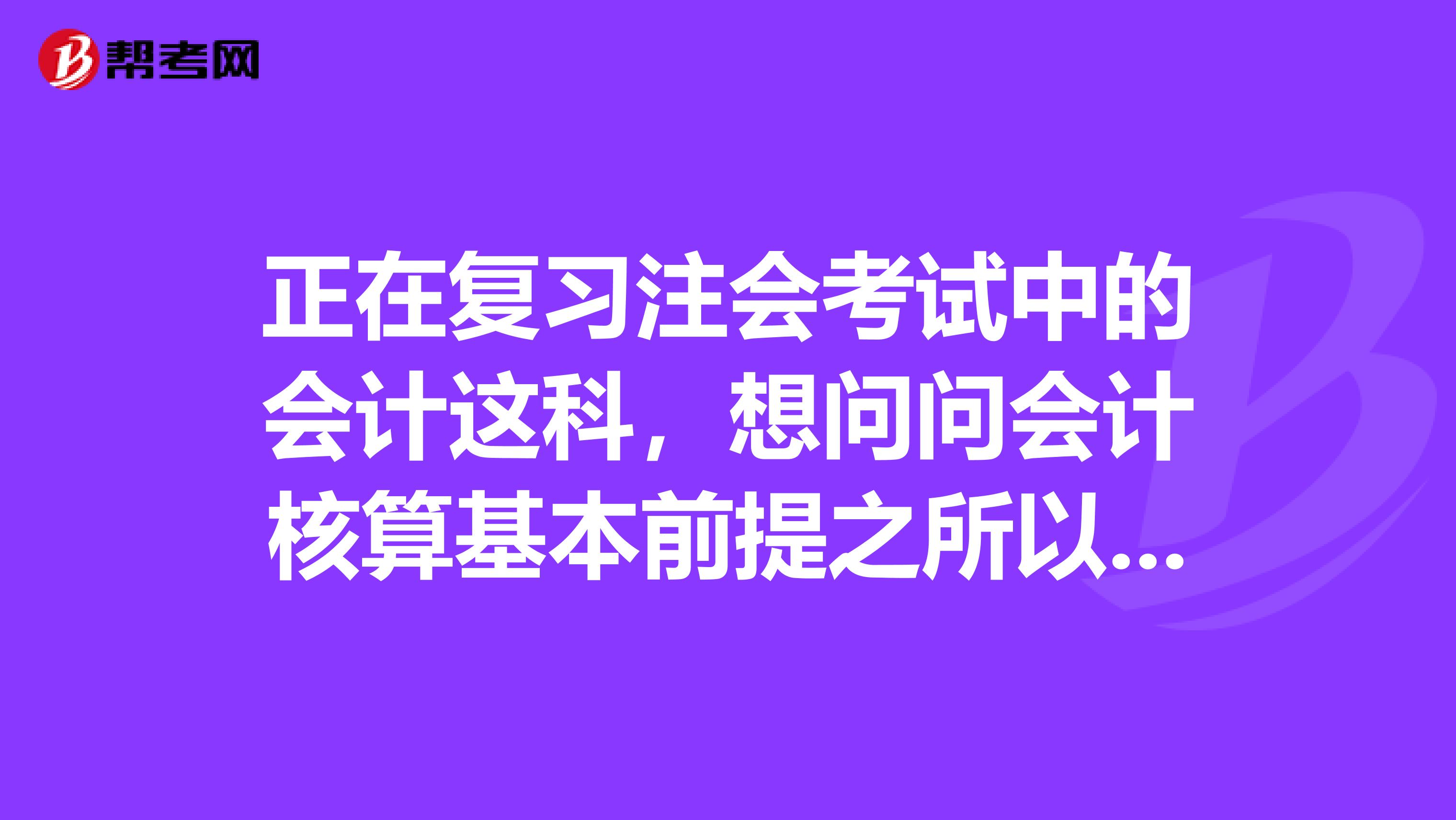 正在复习注会考试中的会计这科,想问问会计核算基本前提之所以又称为会计假设,是由于其缺乏客观性及人们无法对其进行证明,这句话是对还是错?