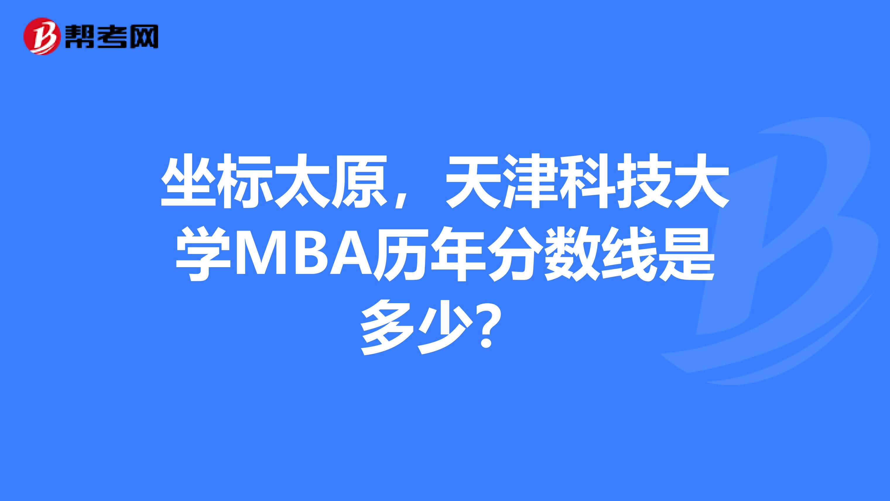 坐标太原，天津科技大学MBA历年分数线是多少？