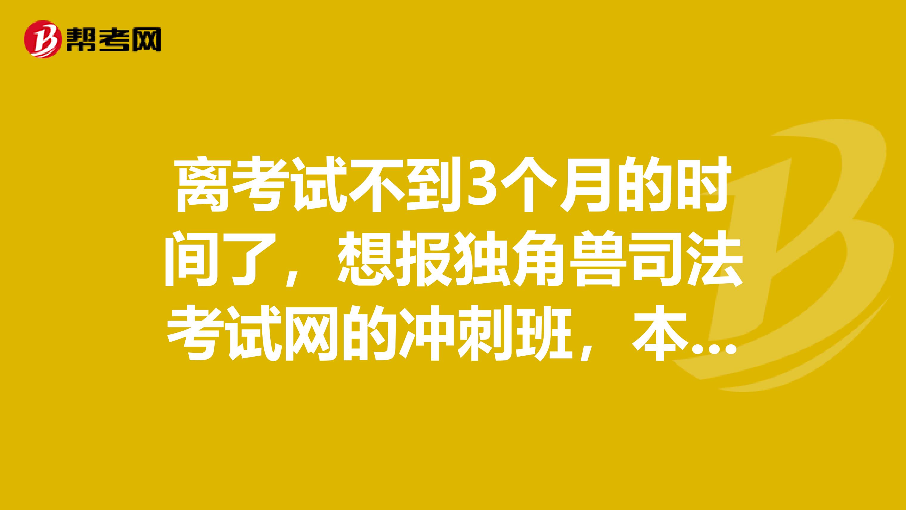 离考试不到3个月的时间了,想报独角兽司法考试网的冲刺班,本身的基础不好,苦恼中