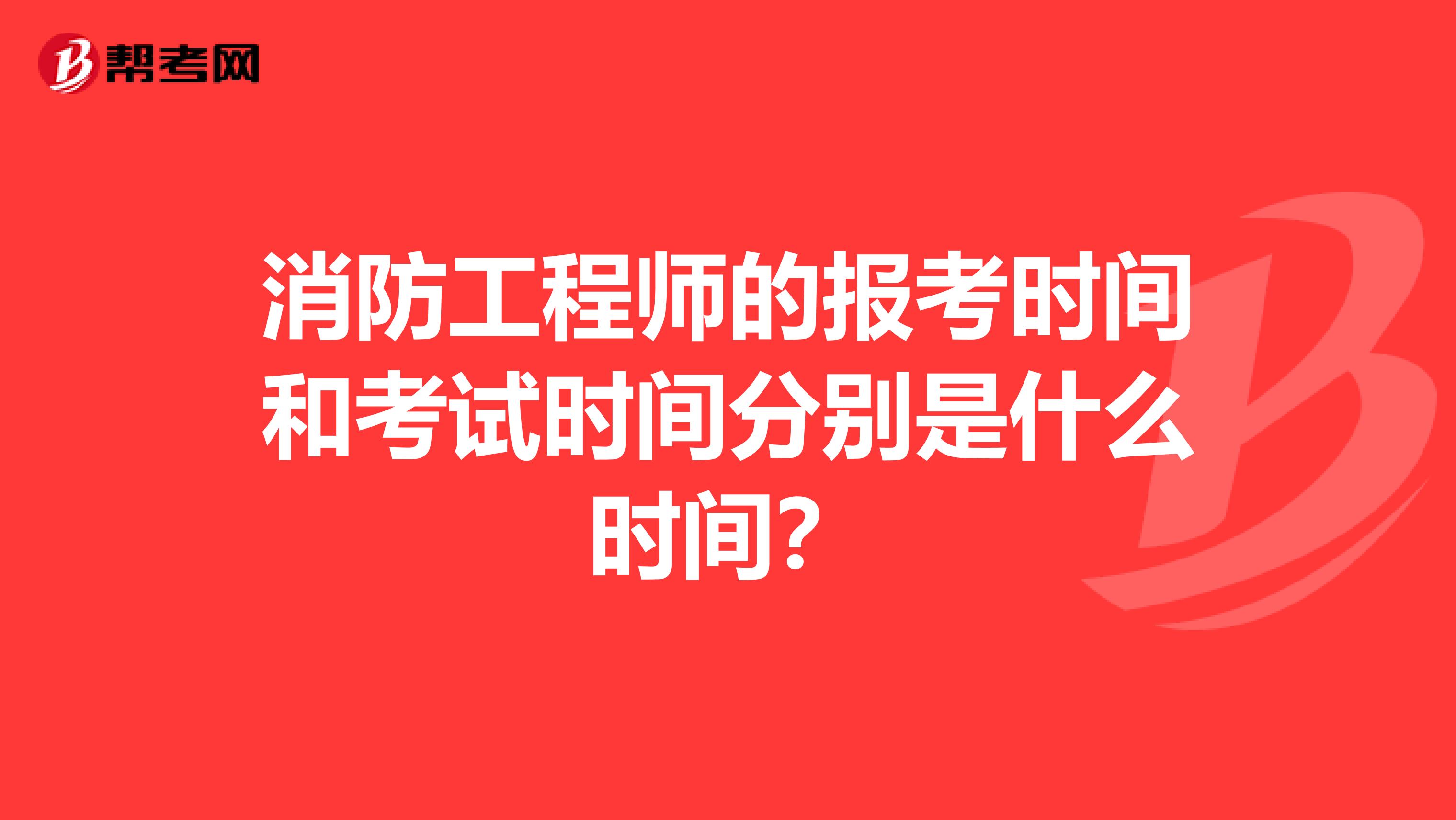 消防工程师的报考时间和考试时间分别是什么时间？