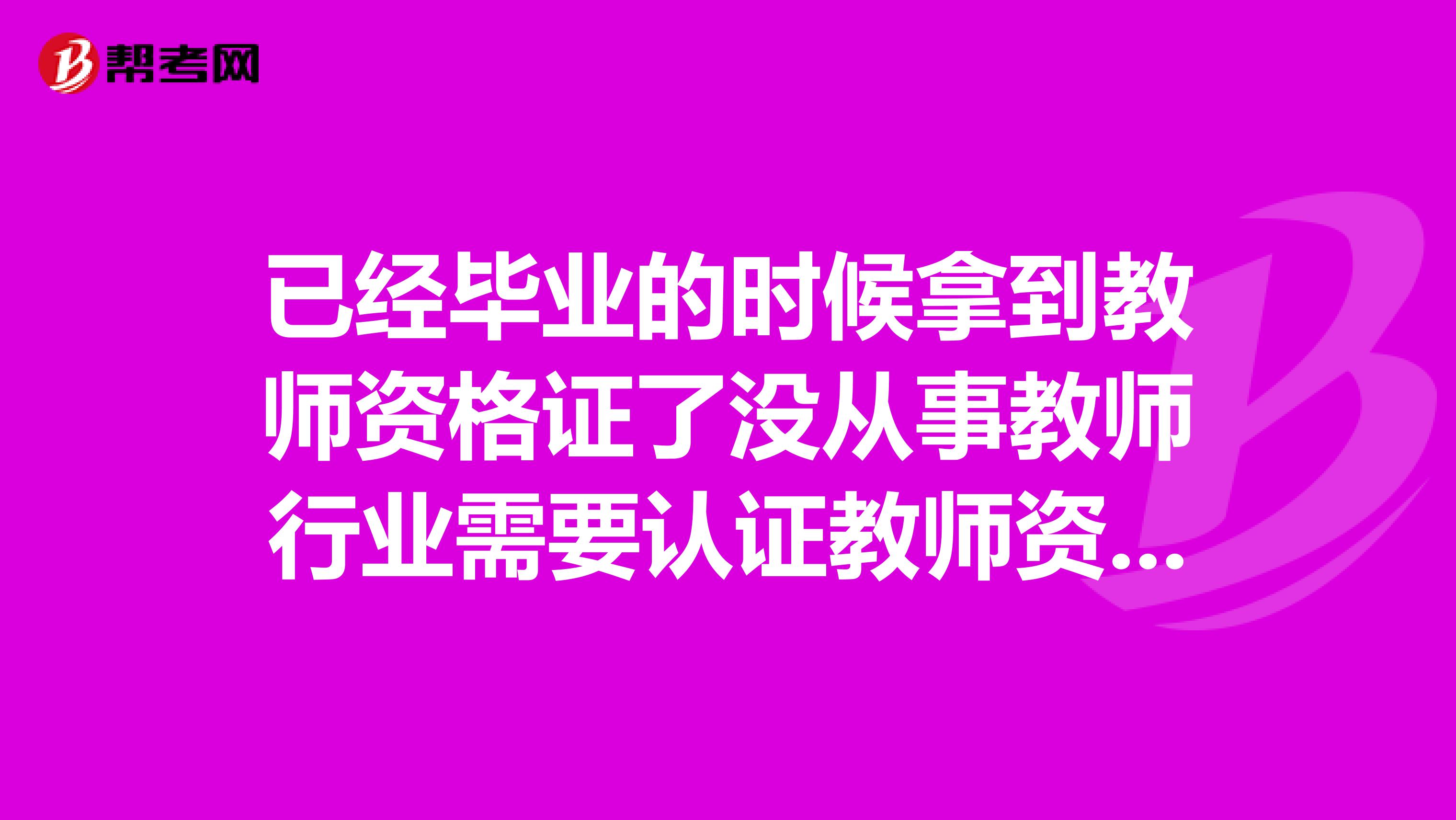 已经毕业的时候拿到教师资格证了没从事教师行业需要认证教师资格证吗