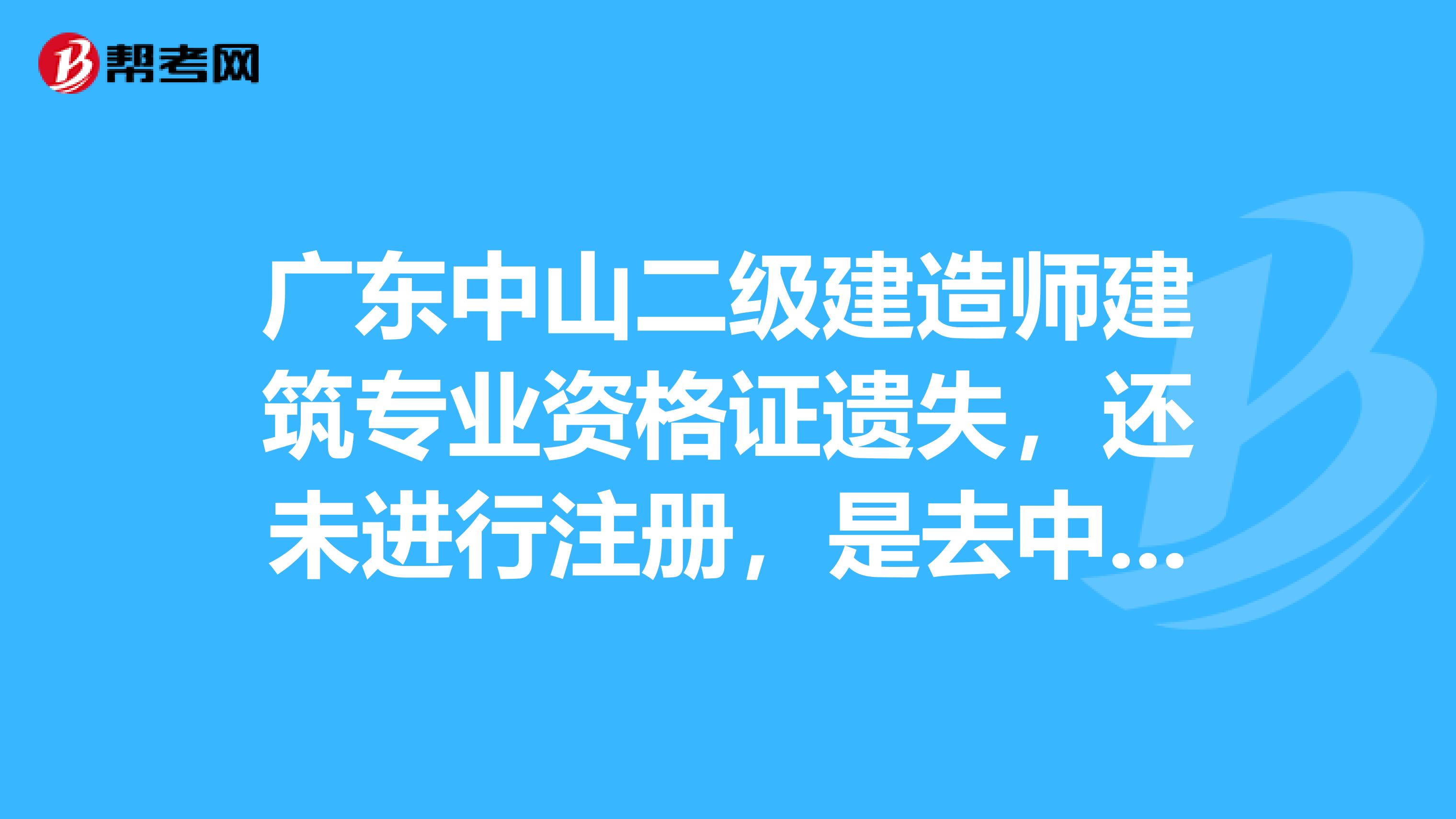 廣東中山二級建造師建筑專業資格證遺失，還未進行注冊，是去中山人事局還是去廣州人事廳補辦？急