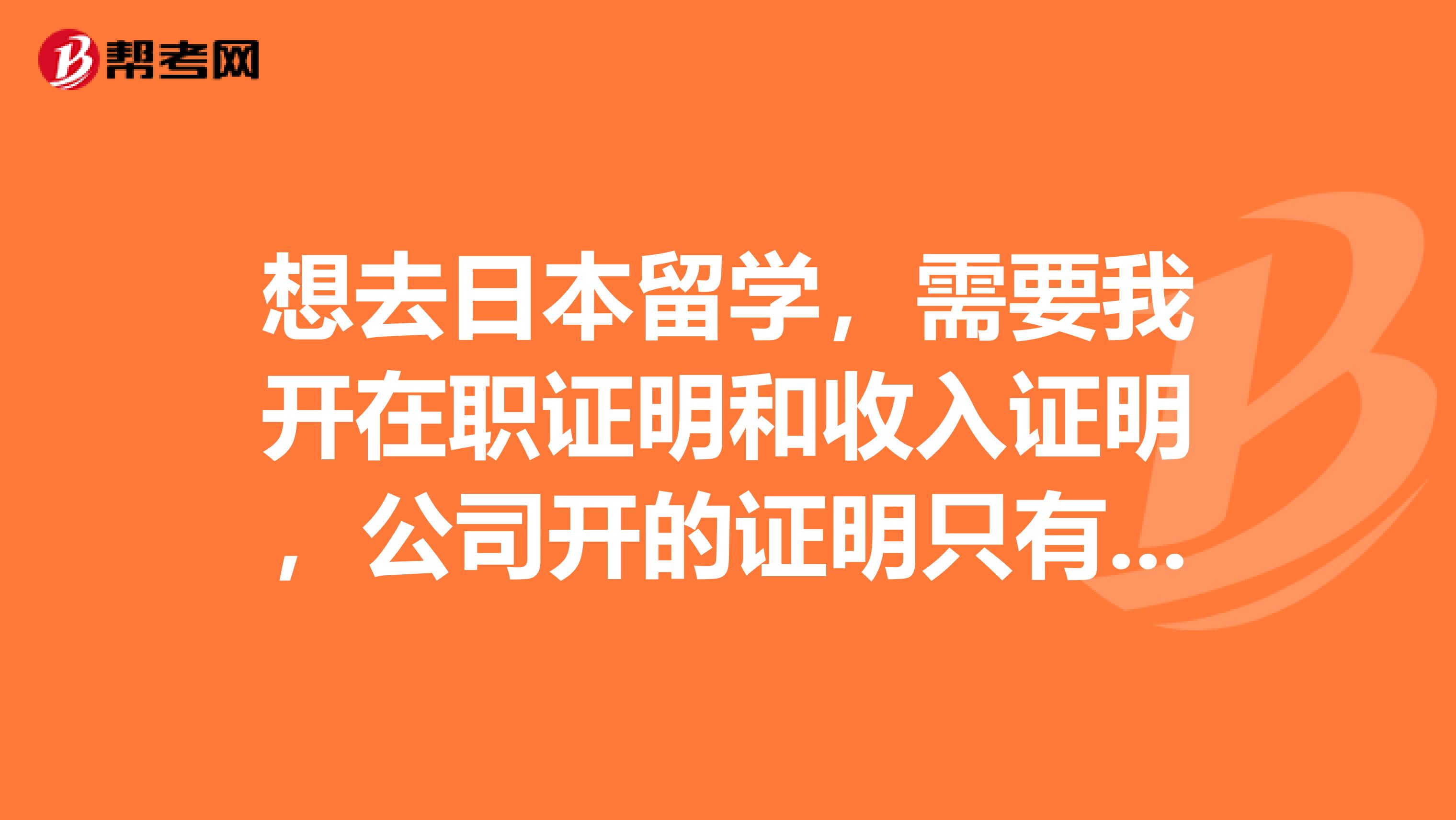 想去日本留学，需要我开在职证明和收入证明，公司开的证明只有1800底薪，不能给我多写，还有就是我，