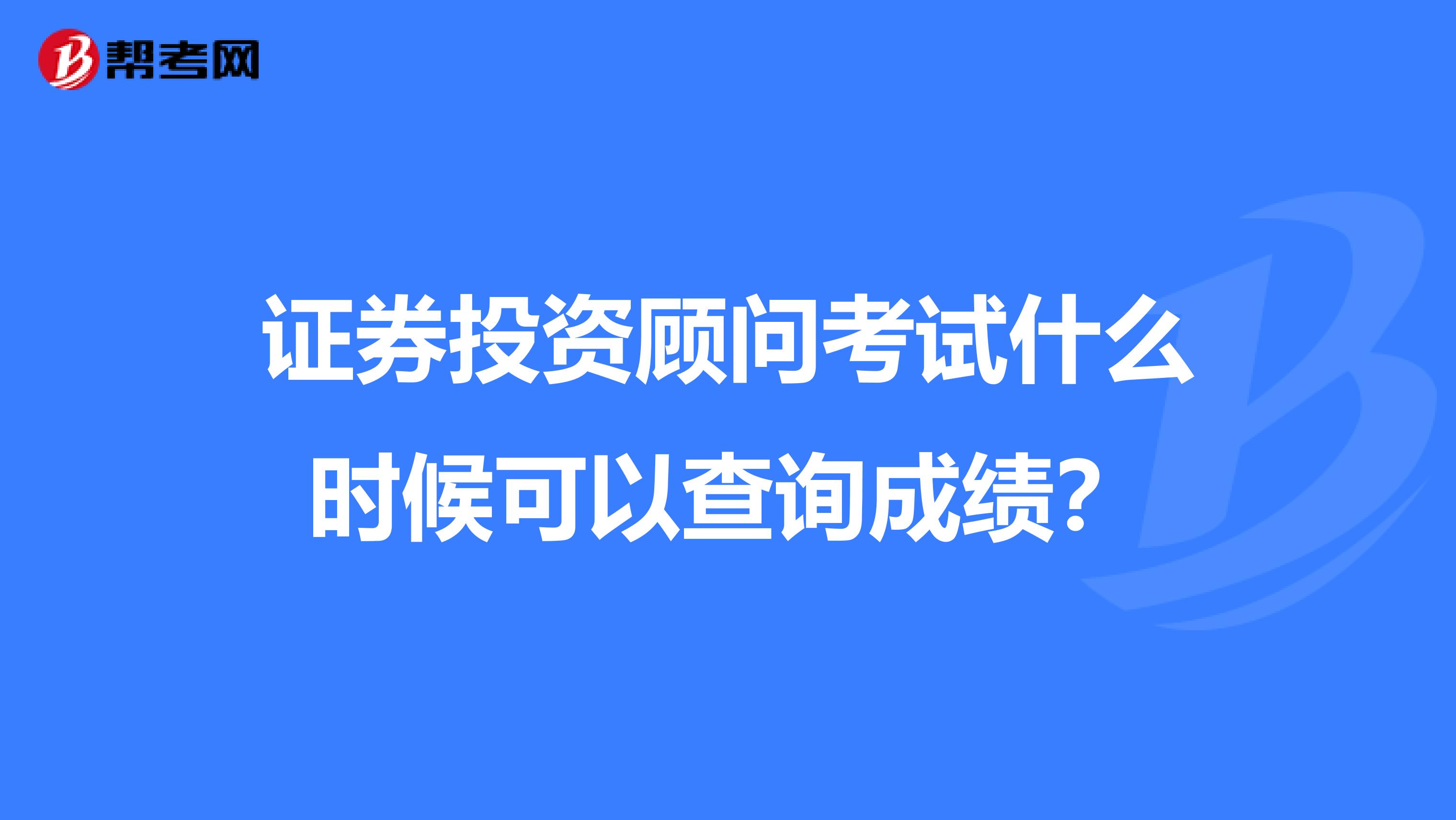 证券投资顾问考试什么时候可以查询成绩?