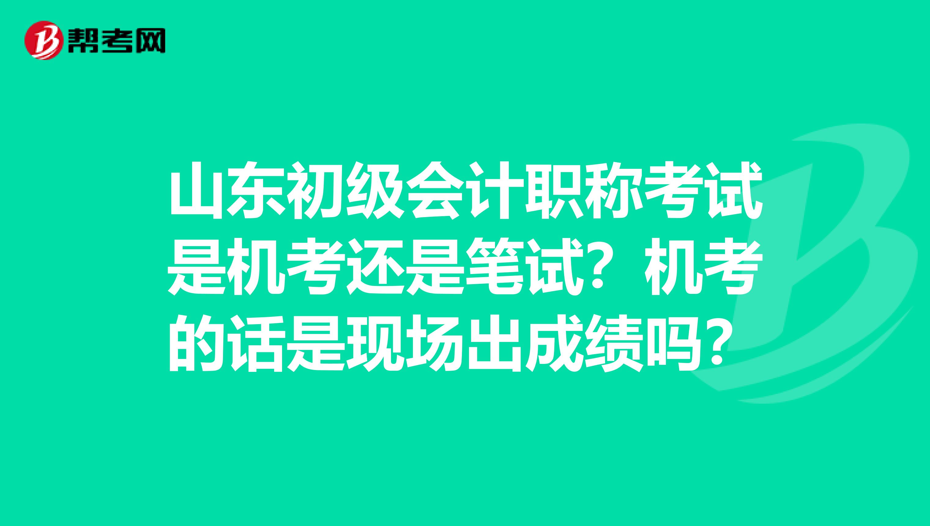 山東初級會(huì)計(jì)職稱考試是機(jī)考還是筆試？機(jī)考的話是現(xiàn)場出成績嗎？
