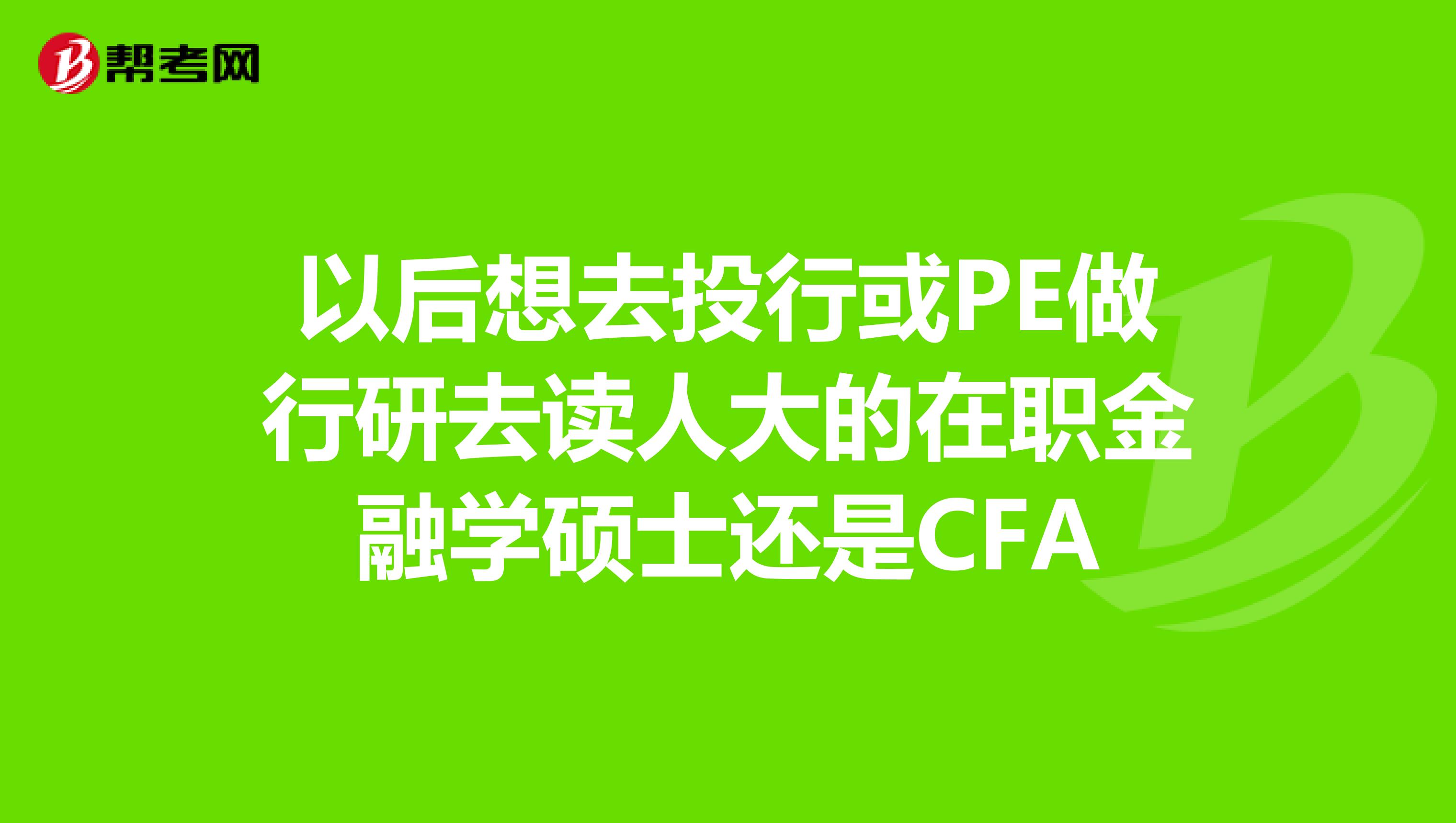 以后想去投行或PE做行研去读人大的在职金融学硕士还是CFA